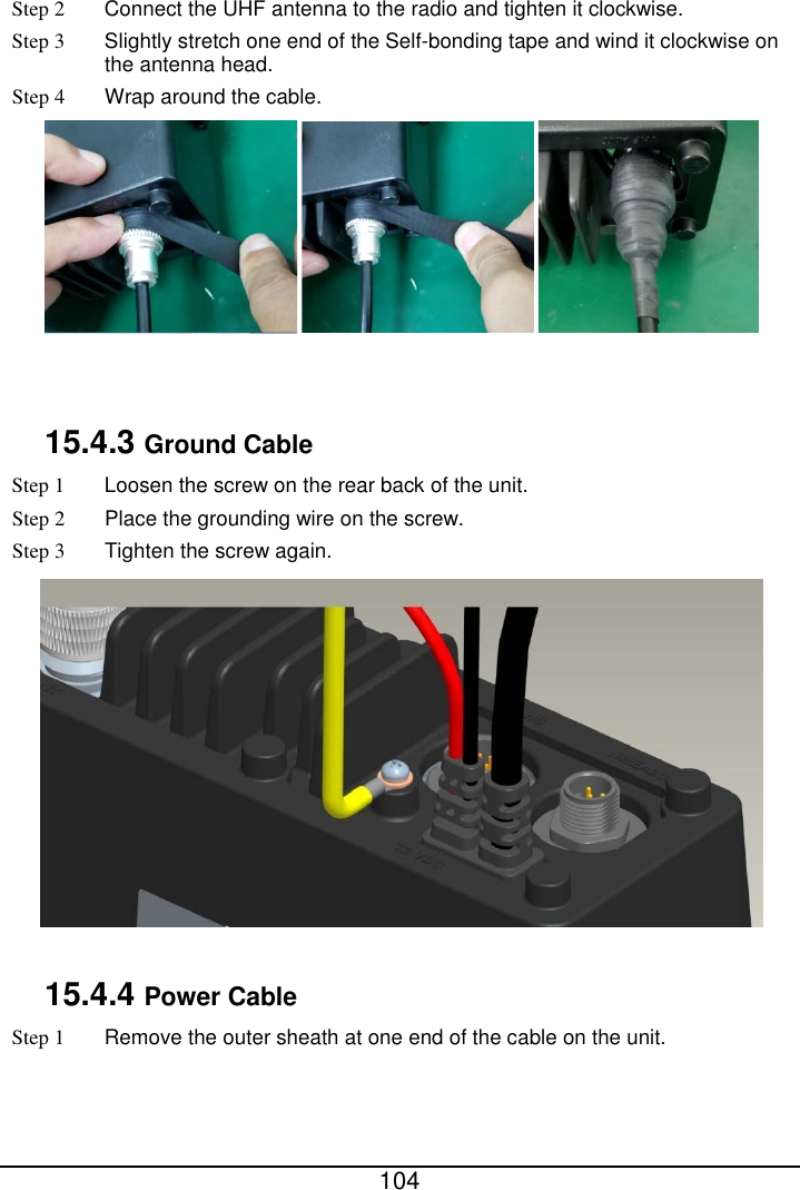  104  Step 2 Connect the UHF antenna to the radio and tighten it clockwise. Step 3 Slightly stretch one end of the Self-bonding tape and wind it clockwise on the antenna head. Step 4 Wrap around the cable.    15.4.3 Ground Cable Step 1 Loosen the screw on the rear back of the unit. Step 2  Place the grounding wire on the screw. Step 3  Tighten the screw again.   15.4.4 Power Cable Step 1 Remove the outer sheath at one end of the cable on the unit. 