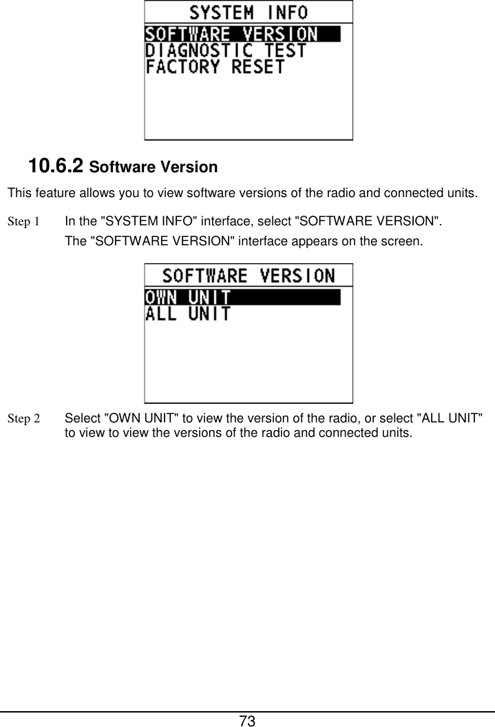  73   10.6.2 Software Version This feature allows you to view software versions of the radio and connected units. Step 1 In the &quot;SYSTEM INFO&quot; interface, select &quot;SOFTWARE VERSION&quot;. The &quot;SOFTWARE VERSION&quot; interface appears on the screen.  Step 2  Select &quot;OWN UNIT&quot; to view the version of the radio, or select &quot;ALL UNIT&quot; to view to view the versions of the radio and connected units. 