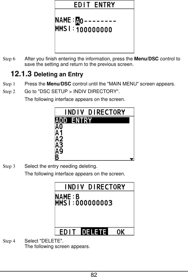  82   Step 6 After you finish entering the information, press the Menu/DSC control to save the setting and return to the previous screen. 12.1.3 Deleting an Entry Step 1  Press the Menu/DSC control until the &quot;MAIN MENU&quot; screen appears. Step 2 Go to &quot;DSC SETUP &gt; INDIV DIRECTORY&quot;. The following interface appears on the screen.  Step 3  Select the entry needing deleting. The following interface appears on the screen.  Step 4  Select &quot;DELETE&quot;. The following screen appears. 