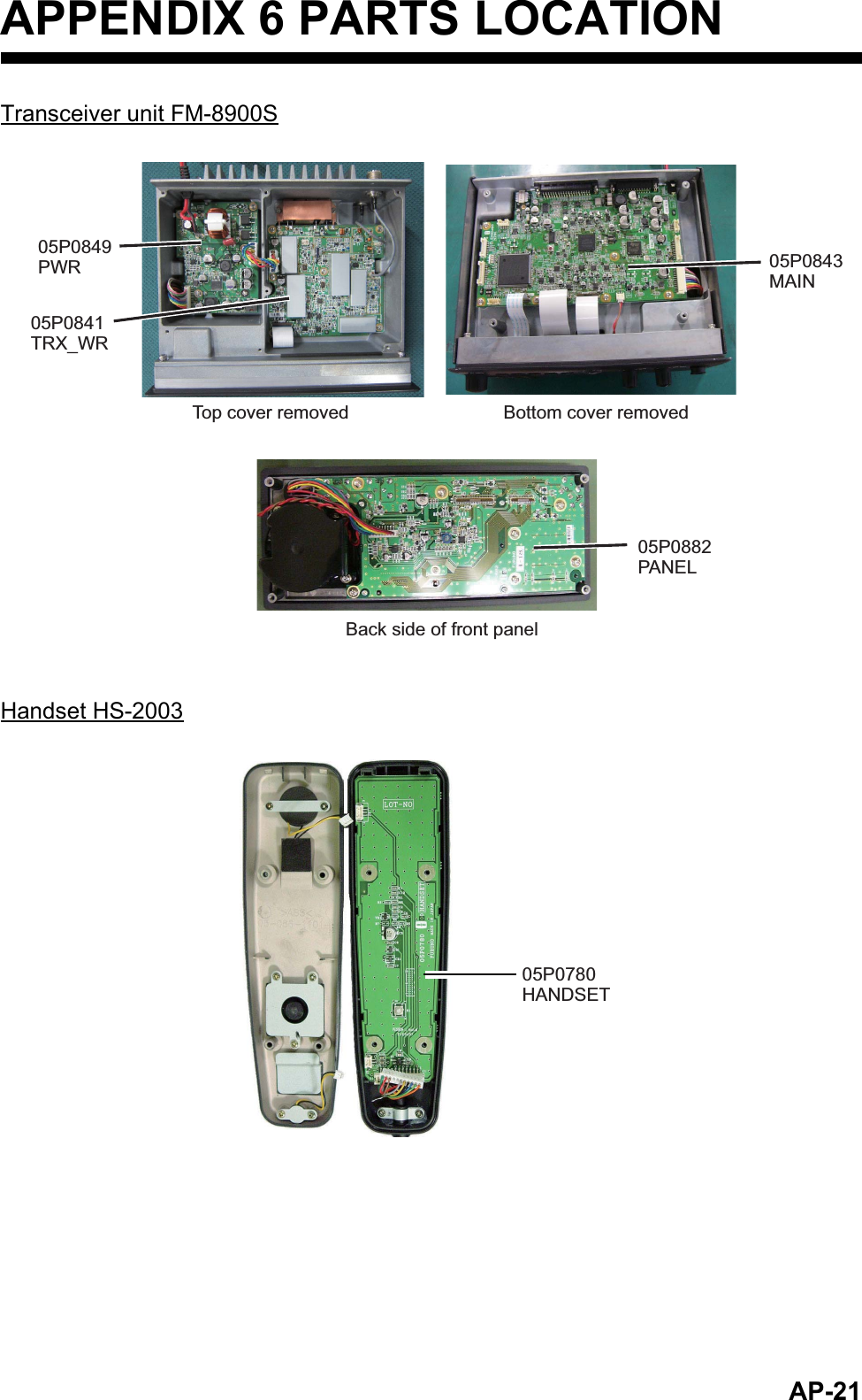 AP-21APPENDIX 6 PARTS LOCATIONTransceiver unit FM-8900SHandset HS-200305P0882 PANELTop cover removedBack side of front panelBottom cover removed05P0849 PWR05P0841 TRX_WR05P0843 MAIN05P0780 HANDSET