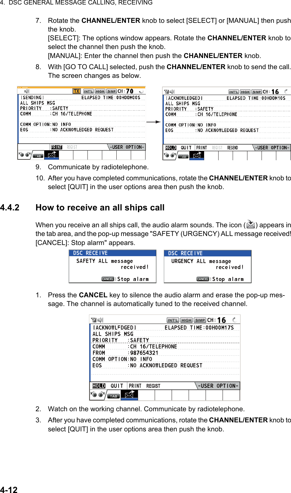 4.  DSC GENERAL MESSAGE CALLING, RECEIVING4-127. Rotate the CHANNEL/ENTER knob to select [SELECT] or [MANUAL] then push the knob.[SELECT]: The options window appears. Rotate the CHANNEL/ENTER knob to select the channel then push the knob.[MANUAL]: Enter the channel then push the CHANNEL/ENTER knob.8. With [GO TO CALL] selected, push the CHANNEL/ENTER knob to send the call. The screen changes as below.9. Communicate by radiotelephone.10. After you have completed communications, rotate the CHANNEL/ENTER knob to select [QUIT] in the user options area then push the knob.4.4.2 How to receive an all ships callWhen you receive an all ships call, the audio alarm sounds. The icon ( ) appears in the tab area, and the pop-up message &quot;SAFETY (URGENCY) ALL message received! [CANCEL]: Stop alarm&quot; appears.1. Press the CANCEL key to silence the audio alarm and erase the pop-up mes-sage. The channel is automatically tuned to the received channel.2. Watch on the working channel. Communicate by radiotelephone.3. After you have completed communications, rotate the CHANNEL/ENTER knob to select [QUIT] in the user options area then push the knob.TXREGIST