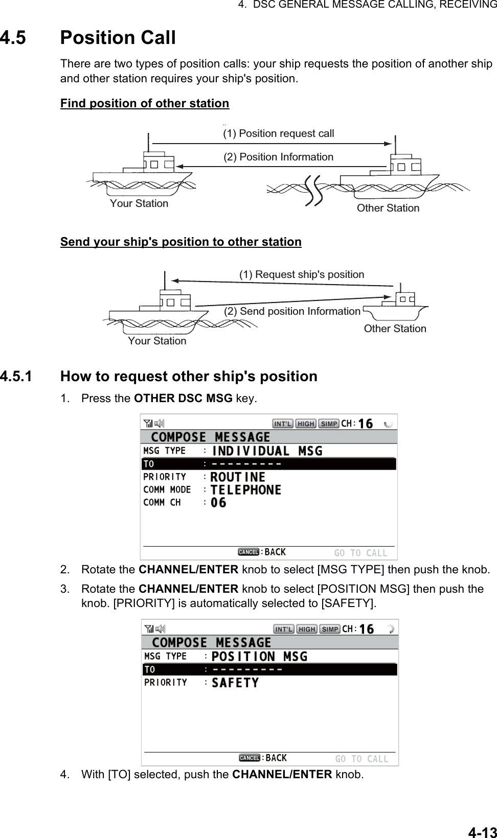 4.  DSC GENERAL MESSAGE CALLING, RECEIVING4-134.5 Position CallThere are two types of position calls: your ship requests the position of another ship and other station requires your ship&apos;s position.Find position of other stationSend your ship&apos;s position to other station4.5.1 How to request other ship&apos;s position1. Press the OTHER DSC MSG key.2. Rotate the CHANNEL/ENTER knob to select [MSG TYPE] then push the knob.3. Rotate the CHANNEL/ENTER knob to select [POSITION MSG] then push the knob. [PRIORITY] is automatically selected to [SAFETY].4. With [TO] selected, push the CHANNEL/ENTER knob.(1) Position request call(2) Position InformationYour Station Other StationYour Station(1) Request ship&apos;s position(2) Send position InformationOther Station