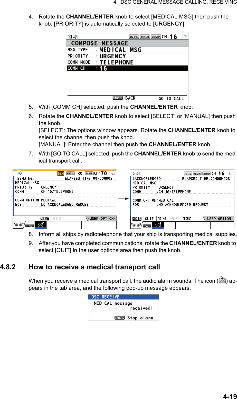 4.  DSC GENERAL MESSAGE CALLING, RECEIVING4-194. Rotate the CHANNEL/ENTER knob to select [MEDICAL MSG] then push the knob. [PRIORITY] is automatically selected to [URGENCY].5. With [COMM CH] selected, push the CHANNEL/ENTER knob.6. Rotate the CHANNEL/ENTER knob to select [SELECT] or [MANUAL] then push the knob.[SELECT]: The options window appears. Rotate the CHANNEL/ENTER knob to select the channel then push the knob.[MANUAL]: Enter the channel then push the CHANNEL/ENTER knob.7. With [GO TO CALL] selected, push the CHANNEL/ENTER knob to send the med-ical transport call.8. Inform all ships by radiotelephone that your ship is transporting medical supplies.9. After you have completed communications, rotate the CHANNEL/ENTER knob to select [QUIT] in the user options area then push the knob.4.8.2 How to receive a medical transport callWhen you receive a medical transport call, the audio alarm sounds. The icon ( ) ap-pears in the tab area, and the following pop-up message appears.TX