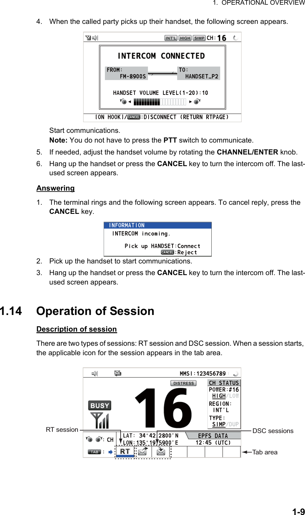 1.  OPERATIONAL OVERVIEW1-94. When the called party picks up their handset, the following screen appears.Start communications.Note: You do not have to press the PTT switch to communicate.5. If needed, adjust the handset volume by rotating the CHANNEL/ENTER knob.6. Hang up the handset or press the CANCEL key to turn the intercom off. The last-used screen appears.Answering1. The terminal rings and the following screen appears. To cancel reply, press the CANCEL key.2. Pick up the handset to start communications.3. Hang up the handset or press the CANCEL key to turn the intercom off. The last-used screen appears.1.14 Operation of SessionDescription of sessionThere are two types of sessions: RT session and DSC session. When a session starts, the applicable icon for the session appears in the tab area.RT session DSC sessionsTab area