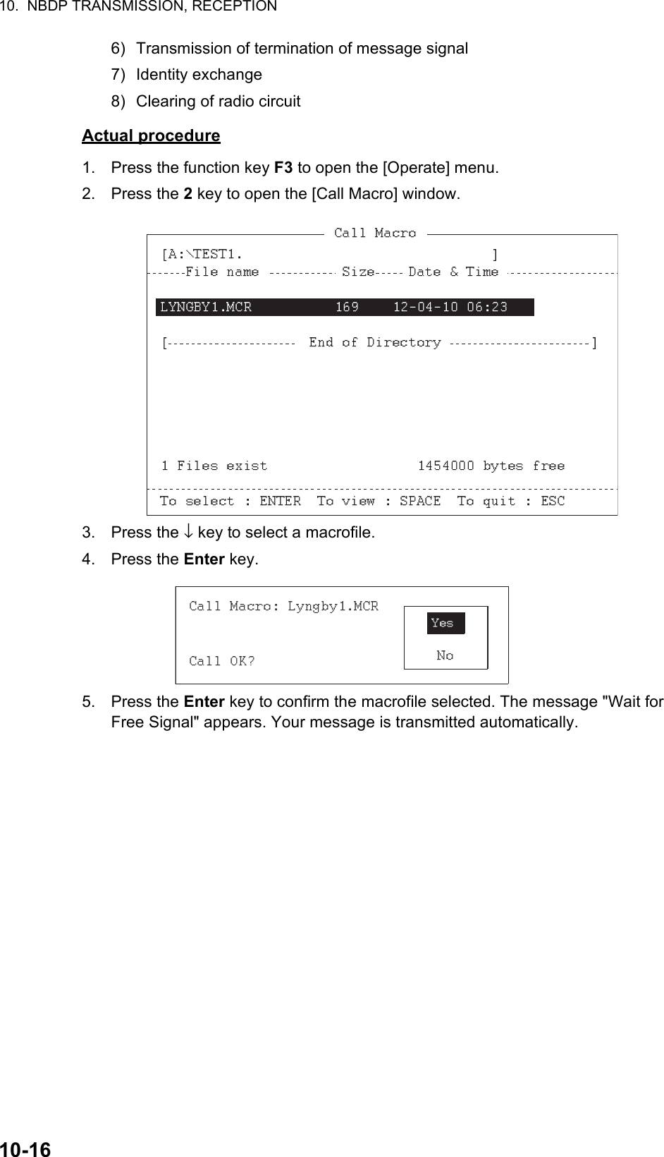 10.  NBDP TRANSMISSION, RECEPTION10-166) Transmission of termination of message signal7) Identity exchange8) Clearing of radio circuitActual procedure1. Press the function key F3 to open the [Operate] menu.2. Press the 2 key to open the [Call Macro] window.3. Press the ↓ key to select a macrofile.4. Press the Enter key.5. Press the Enter key to confirm the macrofile selected. The message &quot;Wait for Free Signal&quot; appears. Your message is transmitted automatically.