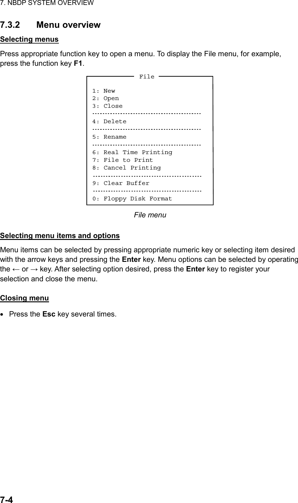 7. NBDP SYSTEM OVERVIEW  7-4  7.3.2 Menu overview Selecting menus Press appropriate function key to open a menu. To display the File menu, for example, press the function key F1. 1: New2: Open3: Close4: Delete5: Rename6: Real Time Printing7: File to Print8: Cancel Printing9: Clear Buffer0: Floppy Disk FormatFile File menu  Selecting menu items and options Menu items can be selected by pressing appropriate numeric key or selecting item desired with the arrow keys and pressing the Enter key. Menu options can be selected by operating the ← or → key. After selecting option desired, press the Enter key to register your selection and close the menu.  Closing menu •  Press the Esc key several times. 