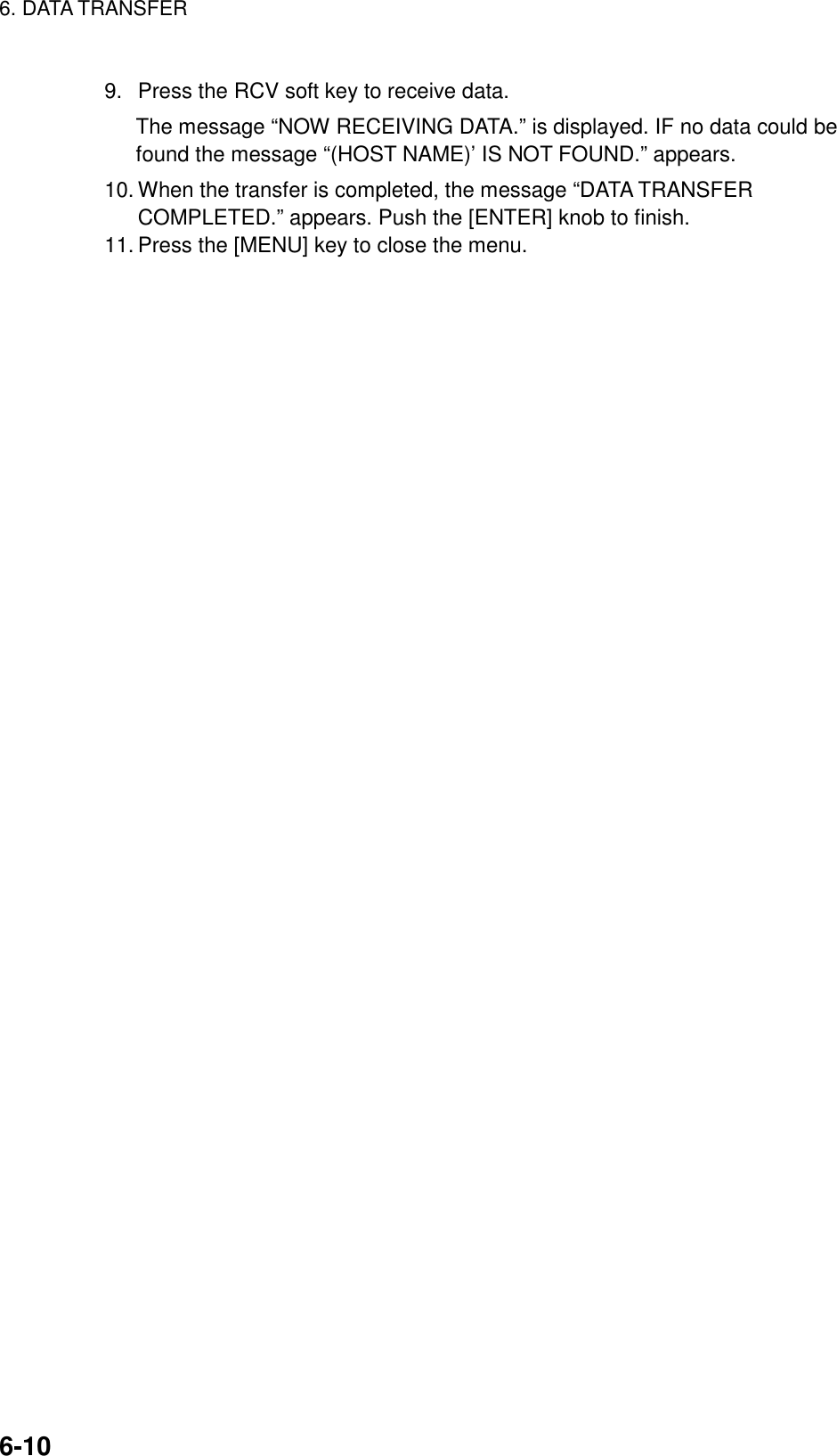 6. DATA TRANSFER6-109.  Press the RCV soft key to receive data.The message “NOW RECEIVING DATA.” is displayed. IF no data could befound the message “(HOST NAME)’ IS NOT FOUND.” appears.10. When the transfer is completed, the message “DATA TRANSFERCOMPLETED.” appears. Push the [ENTER] knob to finish.11. Press the [MENU] key to close the menu.