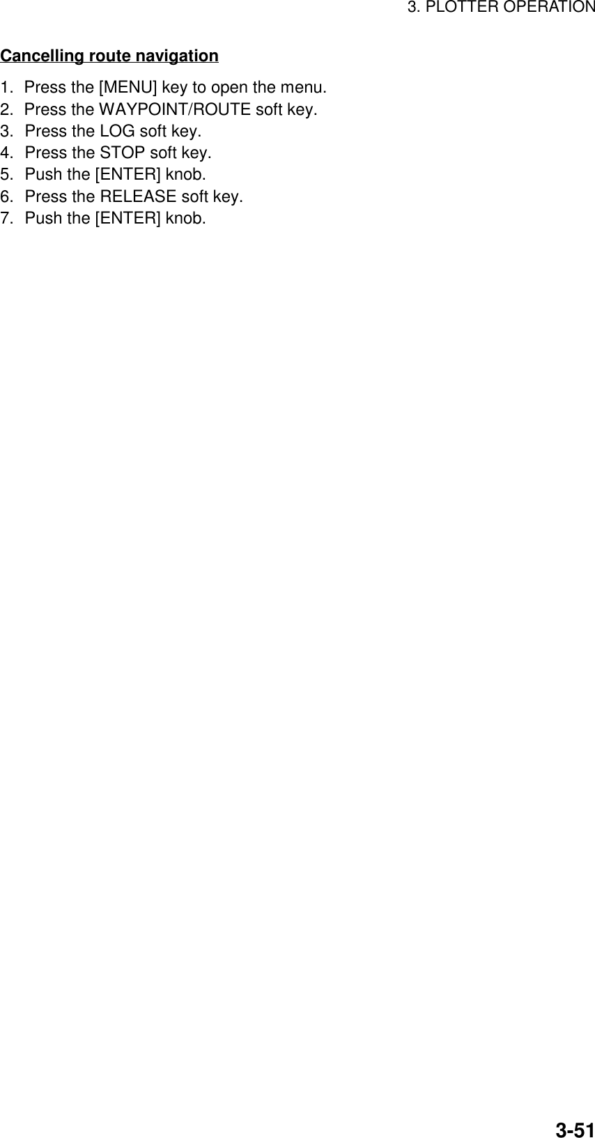 3. PLOTTER OPERATION3-51Cancelling route navigation1.  Press the [MENU] key to open the menu.2.  Press the WAYPOINT/ROUTE soft key.3. Press the LOG soft key.4. Press the STOP soft key.5. Push the [ENTER] knob.6. Press the RELEASE soft key.7. Push the [ENTER] knob.