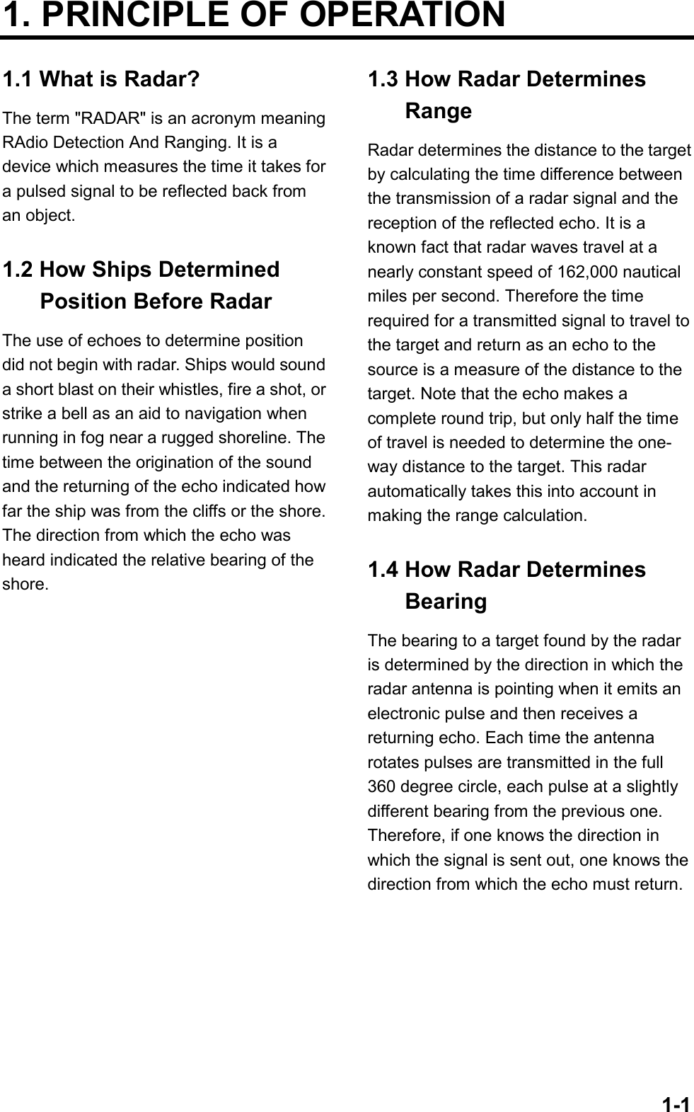 1-11. PRINCIPLE OF OPERATION1.1 What is Radar?The term &quot;RADAR&quot; is an acronym meaningRAdio Detection And Ranging. It is adevice which measures the time it takes fora pulsed signal to be reflected back froman object.1.2 How Ships DeterminedPosition Before RadarThe use of echoes to determine positiondid not begin with radar. Ships would sounda short blast on their whistles, fire a shot, orstrike a bell as an aid to navigation whenrunning in fog near a rugged shoreline. Thetime between the origination of the soundand the returning of the echo indicated howfar the ship was from the cliffs or the shore.The direction from which the echo washeard indicated the relative bearing of theshore.1.3 How Radar DeterminesRangeRadar determines the distance to the targetby calculating the time difference betweenthe transmission of a radar signal and thereception of the reflected echo. It is aknown fact that radar waves travel at anearly constant speed of 162,000 nauticalmiles per second. Therefore the timerequired for a transmitted signal to travel tothe target and return as an echo to thesource is a measure of the distance to thetarget. Note that the echo makes acomplete round trip, but only half the timeof travel is needed to determine the one-way distance to the target. This radarautomatically takes this into account inmaking the range calculation.1.4 How Radar DeterminesBearingThe bearing to a target found by the radaris determined by the direction in which theradar antenna is pointing when it emits anelectronic pulse and then receives areturning echo. Each time the antennarotates pulses are transmitted in the full360 degree circle, each pulse at a slightlydifferent bearing from the previous one.Therefore, if one knows the direction inwhich the signal is sent out, one knows thedirection from which the echo must return.