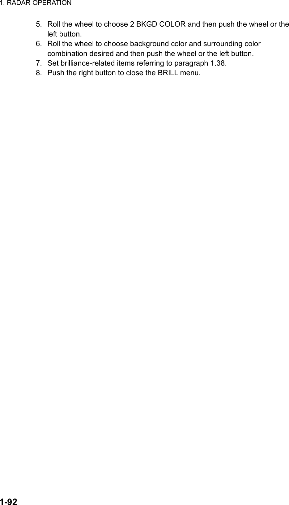 1. RADAR OPERATION  1-92 5.  Roll the wheel to choose 2 BKGD COLOR and then push the wheel or the left button. 6.  Roll the wheel to choose background color and surrounding color combination desired and then push the wheel or the left button. 7.  Set brilliance-related items referring to paragraph 1.38. 8.  Push the right button to close the BRILL menu.  