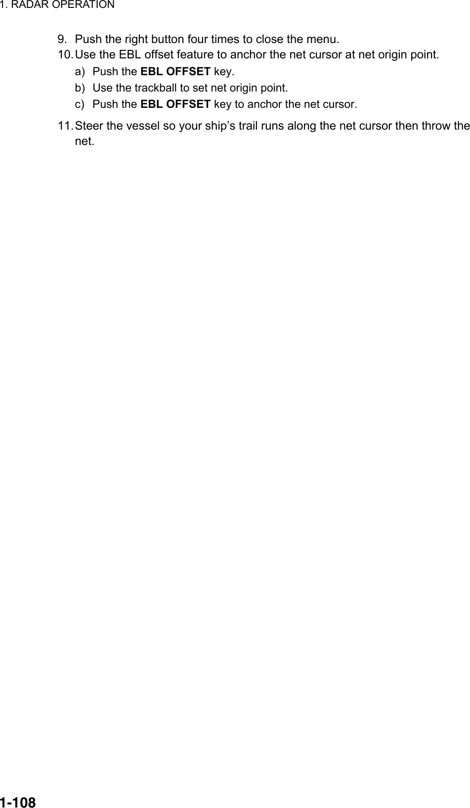 1. RADAR OPERATION  1-1089.  Push the right button four times to close the menu. 10. Use the EBL offset feature to anchor the net cursor at net origin point. a) Push the EBL OFFSET key. b)  Use the trackball to set net origin point. c) Push the EBL OFFSET key to anchor the net cursor. 11. Steer the vessel so your ship’s trail runs along the net cursor then throw the net.  