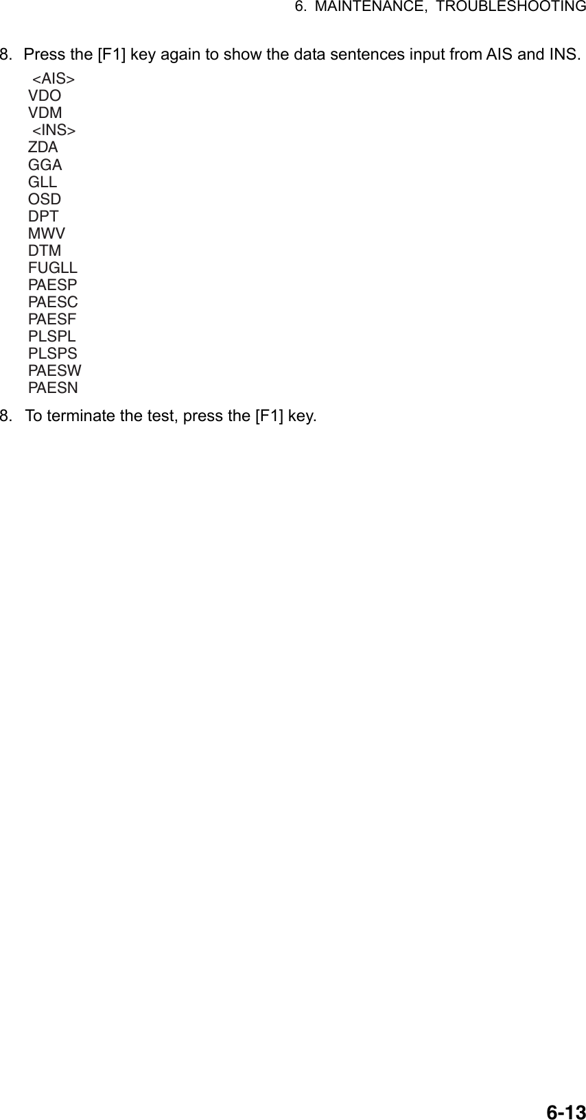 6. MAINTENANCE, TROUBLESHOOTING  6-138.  Press the [F1] key again to show the data sentences input from AIS and INS.  &lt;AIS&gt;VDOVDM &lt;INS&gt;ZDAGGAGLLOSDDPTMWVDTMFUGLLPAESPPAESCPAESFPLSPLPLSPSPAESWPAESN 8.  To terminate the test, press the [F1] key. 