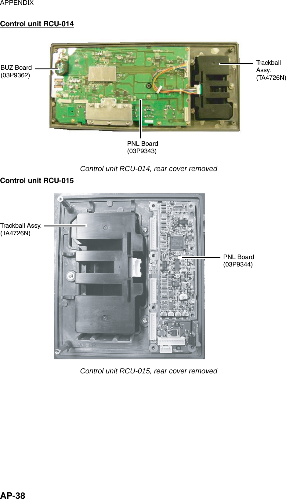 APPENDIX  AP-38 Control unit RCU-014 BUZ Board(03P9362)TrackballAssy.(TA4726N)PNL Board(03P9343) Control unit RCU-014, rear cover removed Control unit RCU-015 Trackball Assy.(TA4726N)PNL Board(03P9344) Control unit RCU-015, rear cover removed 