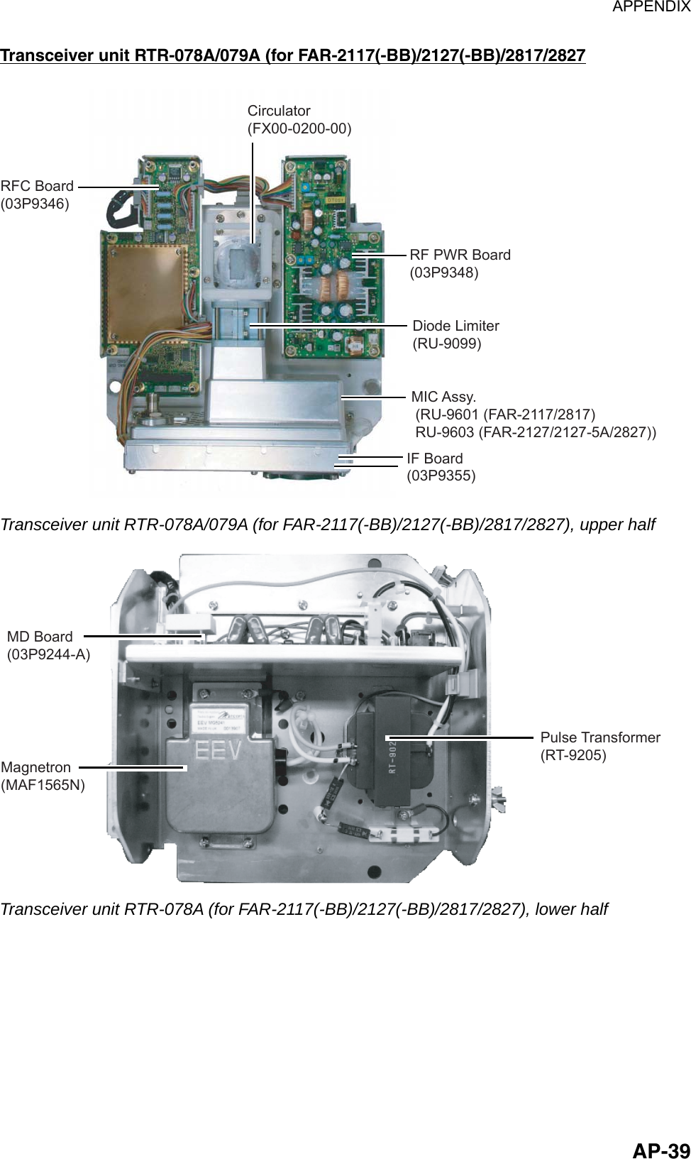 APPENDIX  AP-39Transceiver unit RTR-078A/079A (for FAR-2117(-BB)/2127(-BB)/2817/2827 RFC Board(03P9346)RF PWR Board(03P9348)Diode Limiter(RU-9099)IF Board(03P9355)MIC Assy. (RU-9601 (FAR-2117/2817) RU-9603 (FAR-2127/2127-5A/2827))Circulator(FX00-0200-00) Transceiver unit RTR-078A/079A (for FAR-2117(-BB)/2127(-BB)/2817/2827), upper half MD Board(03P9244-A)Magnetron(MAF1565N)Pulse Transformer(RT-9205) Transceiver unit RTR-078A (for FAR-2117(-BB)/2127(-BB)/2817/2827), lower half  