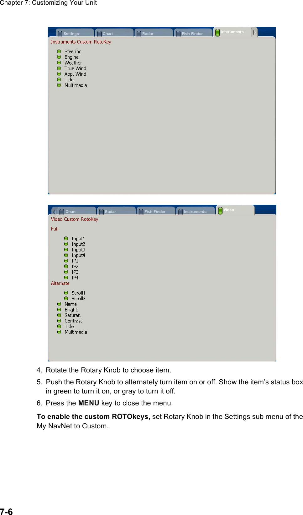 Chapter 7: Customizing Your Unit7-64. Rotate the Rotary Knob to choose item.5. Push the Rotary Knob to alternately turn item on or off. Show the item’s status box in green to turn it on, or gray to turn it off.6. Press the MENU key to close the menu.To enable the custom ROTOkeys, set Rotary Knob in the Settings sub menu of the My NavNet to Custom.