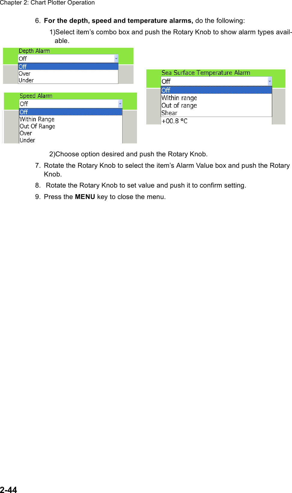 Chapter 2: Chart Plotter Operation2-446. For the depth, speed and temperature alarms, do the following:1)Select item’s combo box and push the Rotary Knob to show alarm types avail-able.2)Choose option desired and push the Rotary Knob.7. Rotate the Rotary Knob to select the item’s Alarm Value box and push the Rotary Knob.8.  Rotate the Rotary Knob to set value and push it to confirm setting.9. Press the MENU key to close the menu. 