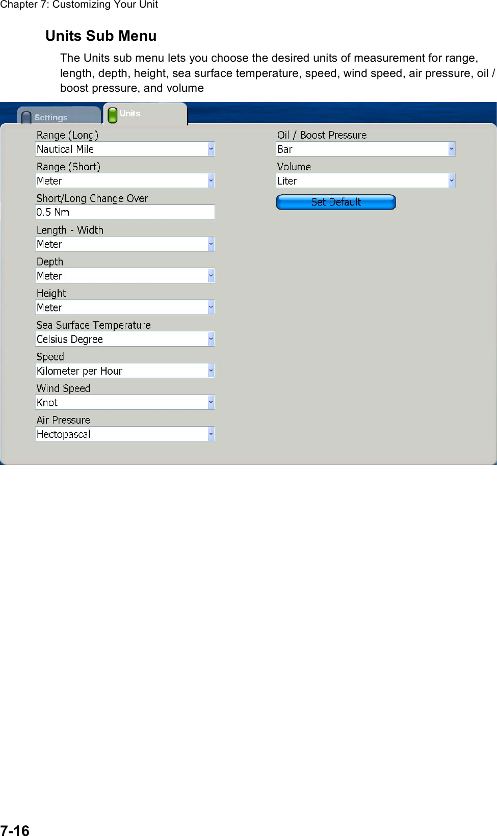 Chapter 7: Customizing Your Unit7-16Units Sub MenuThe Units sub menu lets you choose the desired units of measurement for range, length, depth, height, sea surface temperature, speed, wind speed, air pressure, oil /boost pressure, and volume