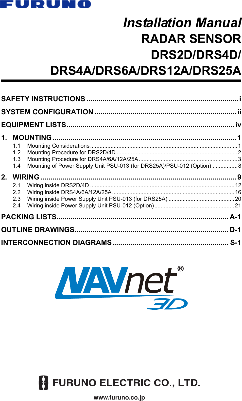 www.furuno.co.jpInstallation ManualRADAR SENSORDRS2D/DRS4D/DRS4A/DRS6A/DRS12A/DRS25ASAFETY INSTRUCTIONS ............................................................................ iSYSTEM CONFIGURATION ....................................................................... iiEQUIPMENT LISTS.................................................................................... iv1. MOUNTING ............................................................................................ 11.1 Mounting Considerations..............................................................................................11.2 Mounting Procedure for DRS2D/4D .............................................................................21.3 Mounting Procedure for DRS4A/6A/12A/25A ...............................................................31.4 Mounting of Power Supply Unit PSU-013 (for DRS25A)/PSU-012 (Option) ................82. WIRING .................................................................................................. 92.1 Wiring inside DRS2D/4D ............................................................................................122.2 Wiring inside DRS4A/6A/12A/25A ..............................................................................162.3 Wiring inside Power Supply Unit PSU-013 (for DRS25A) ..........................................202.4 Wiring inside Power Supply Unit PSU-012 (Option)...................................................21PACKING LISTS...................................................................................... A-1OUTLINE DRAWINGS............................................................................. D-1INTERCONNECTION DIAGRAMS.......................................................... S-1