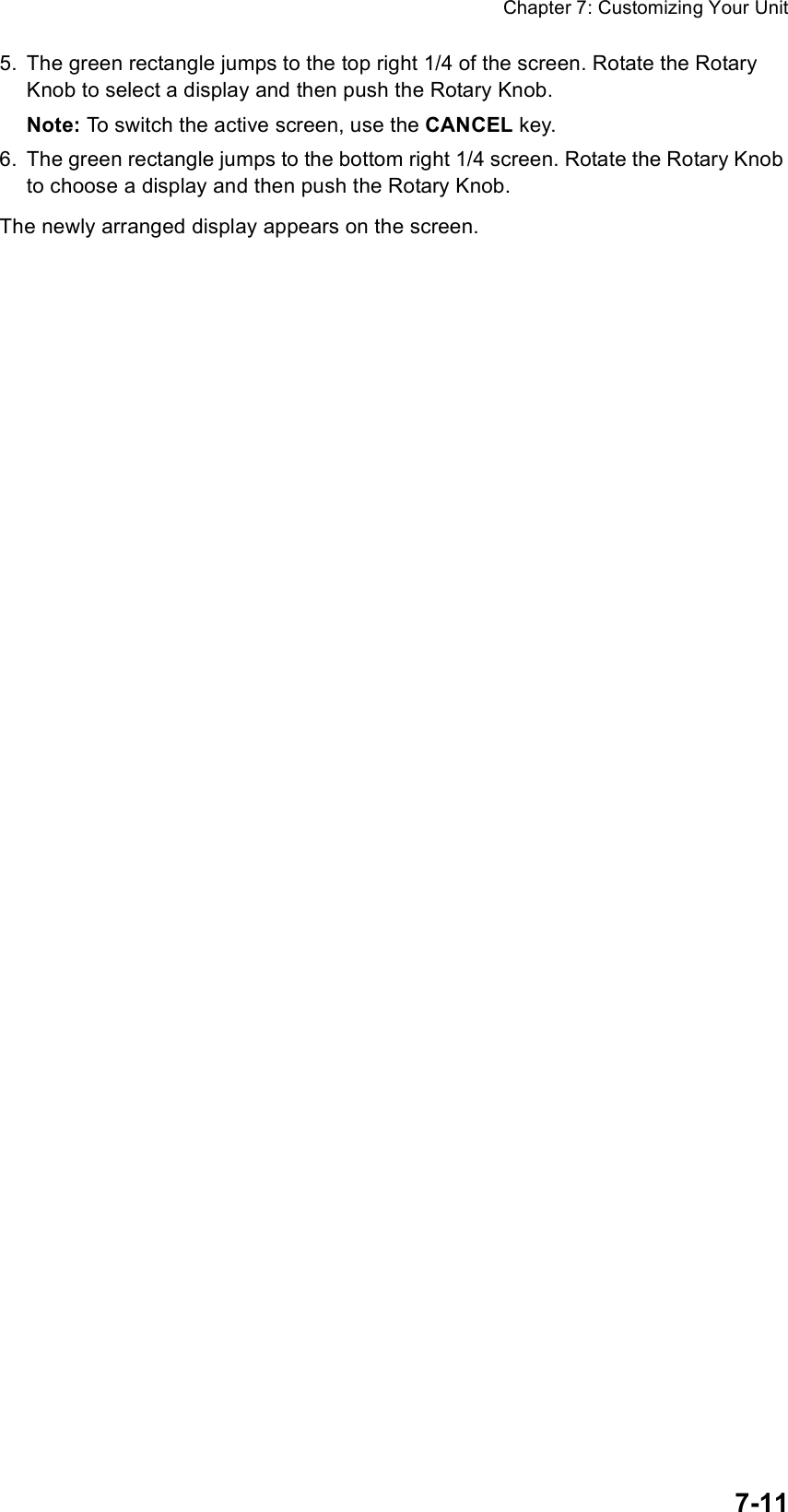 Chapter 7: Customizing Your Unit7-115. The green rectangle jumps to the top right 1/4 of the screen. Rotate the Rotary Knob to select a display and then push the Rotary Knob.Note: To switch the active screen, use the CANCEL key.6. The green rectangle jumps to the bottom right 1/4 screen. Rotate the Rotary Knob to choose a display and then push the Rotary Knob.The newly arranged display appears on the screen.