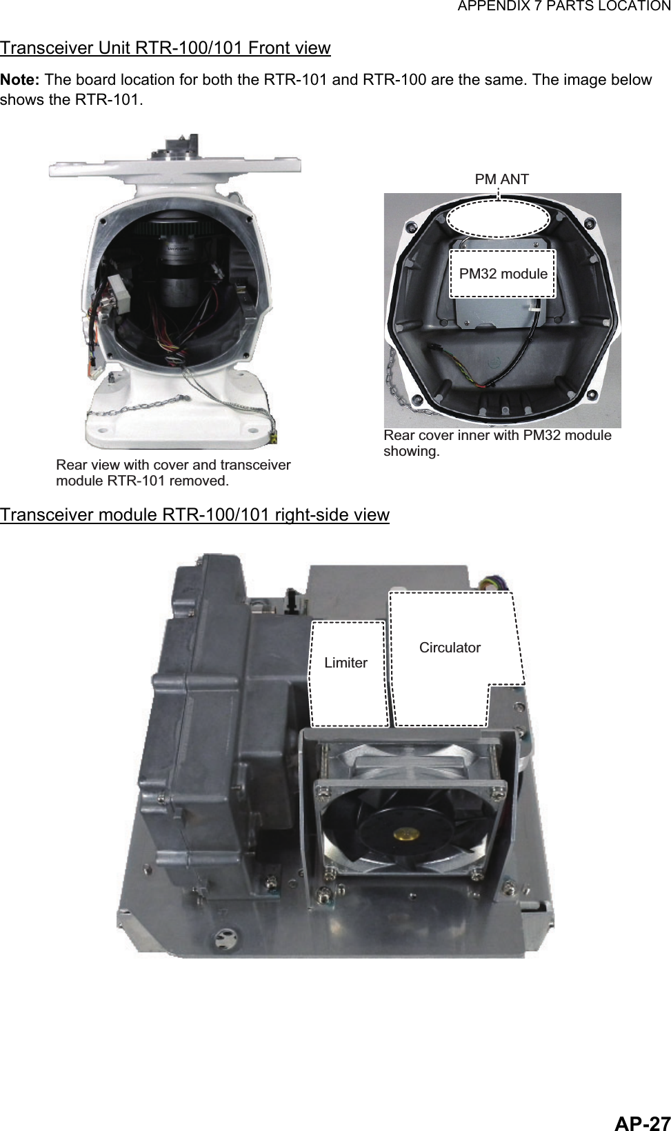 APPENDIX 7 PARTS LOCATIONAP-27Transceiver Unit RTR-100/101 Front viewNote: The board location for both the RTR-101 and RTR-100 are the same. The image below shows the RTR-101.Transceiver module RTR-100/101 right-side viewRear view with cover and transceiver module RTR-101 removed.Rear cover inner with PM32 module showing.PM32 modulePM32 modulePM ANTPM ANTCirculatorCirculatorLimiterLimiter