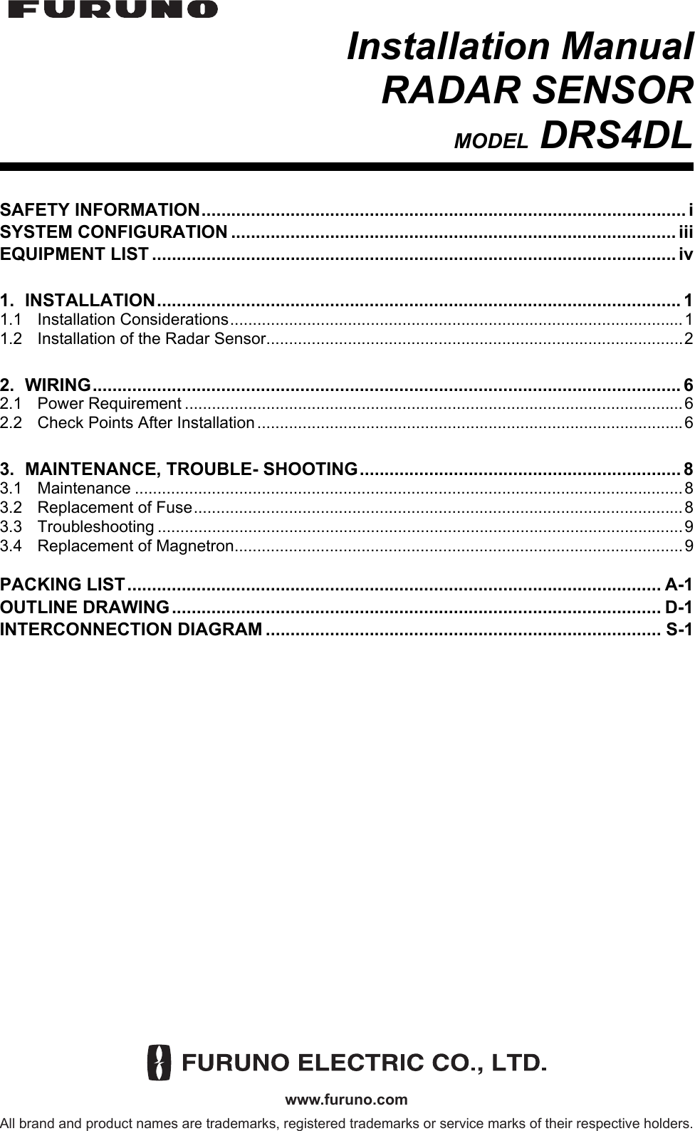 www.furuno.comAll brand and product names are trademarks, registered trademarks or service marks of their respective holders.Installation ManualRADAR SENSORMODEL DRS4DLSAFETY INFORMATION.................................................................................................. iSYSTEM CONFIGURATION .......................................................................................... iiiEQUIPMENT LIST .......................................................................................................... iv1. INSTALLATION.......................................................................................................... 11.1 Installation Considerations....................................................................................................11.2 Installation of the Radar Sensor............................................................................................22. WIRING....................................................................................................................... 62.1 Power Requirement ..............................................................................................................62.2 Check Points After Installation ..............................................................................................63. MAINTENANCE, TROUBLE- SHOOTING................................................................. 83.1 Maintenance .........................................................................................................................83.2 Replacement of Fuse............................................................................................................83.3 Troubleshooting ....................................................................................................................93.4 Replacement of Magnetron...................................................................................................9PACKING LIST............................................................................................................ A-1OUTLINE DRAWING................................................................................................... D-1INTERCONNECTION DIAGRAM ................................................................................ S-1