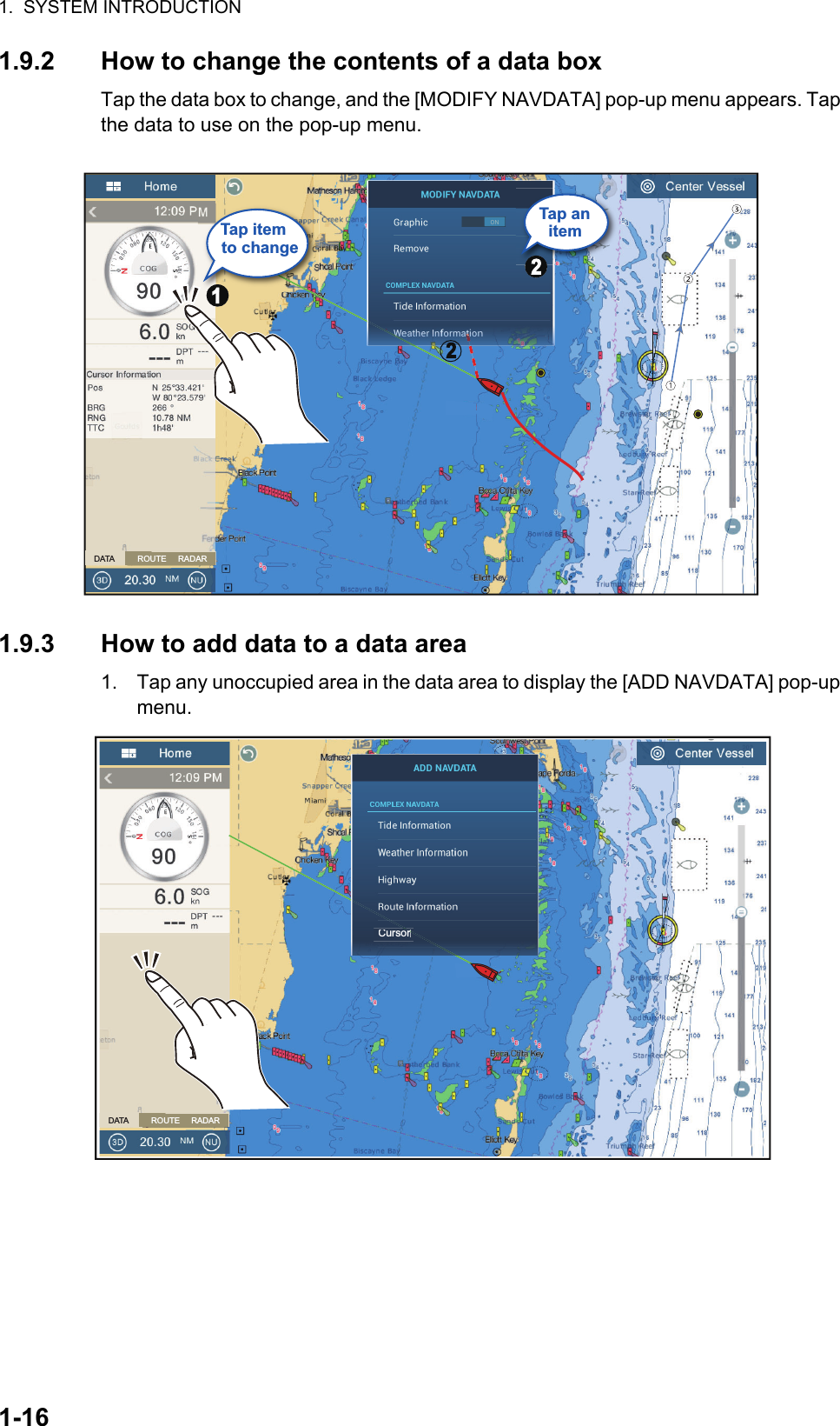 1.  SYSTEM INTRODUCTION1-161.9.2 How to change the contents of a data boxTap the data box to change, and the [MODIFY NAVDATA] pop-up menu appears. Tap the data to use on the pop-up menu.1.9.3 How to add data to a data area1. Tap any unoccupied area in the data area to display the [ADD NAVDATA] pop-up menu.Tap itemto changeTap an itemDATA          ROUTE     RADARCursororDATA          ROUTE     RADAR