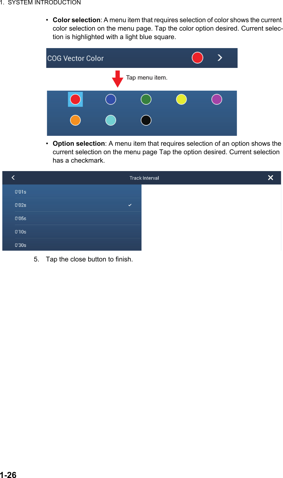 1.  SYSTEM INTRODUCTION1-26•  Color selection: A menu item that requires selection of color shows the current color selection on the menu page. Tap the color option desired. Current selec-tion is highlighted with a light blue square.•  Option selection: A menu item that requires selection of an option shows the current selection on the menu page Tap the option desired. Current selection has a checkmark.5. Tap the close button to finish.Tap menu item.