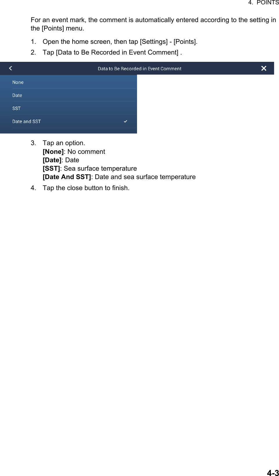 4.  POINTS4-3For an event mark, the comment is automatically entered according to the setting in the [Points] menu.1. Open the home screen, then tap [Settings] - [Points].2. Tap [Data to Be Recorded in Event Comment] .3. Tap an option.[None]: No comment[Date]: Date[SST]: Sea surface temperature[Date And SST]: Date and sea surface temperature4. Tap the close button to finish.