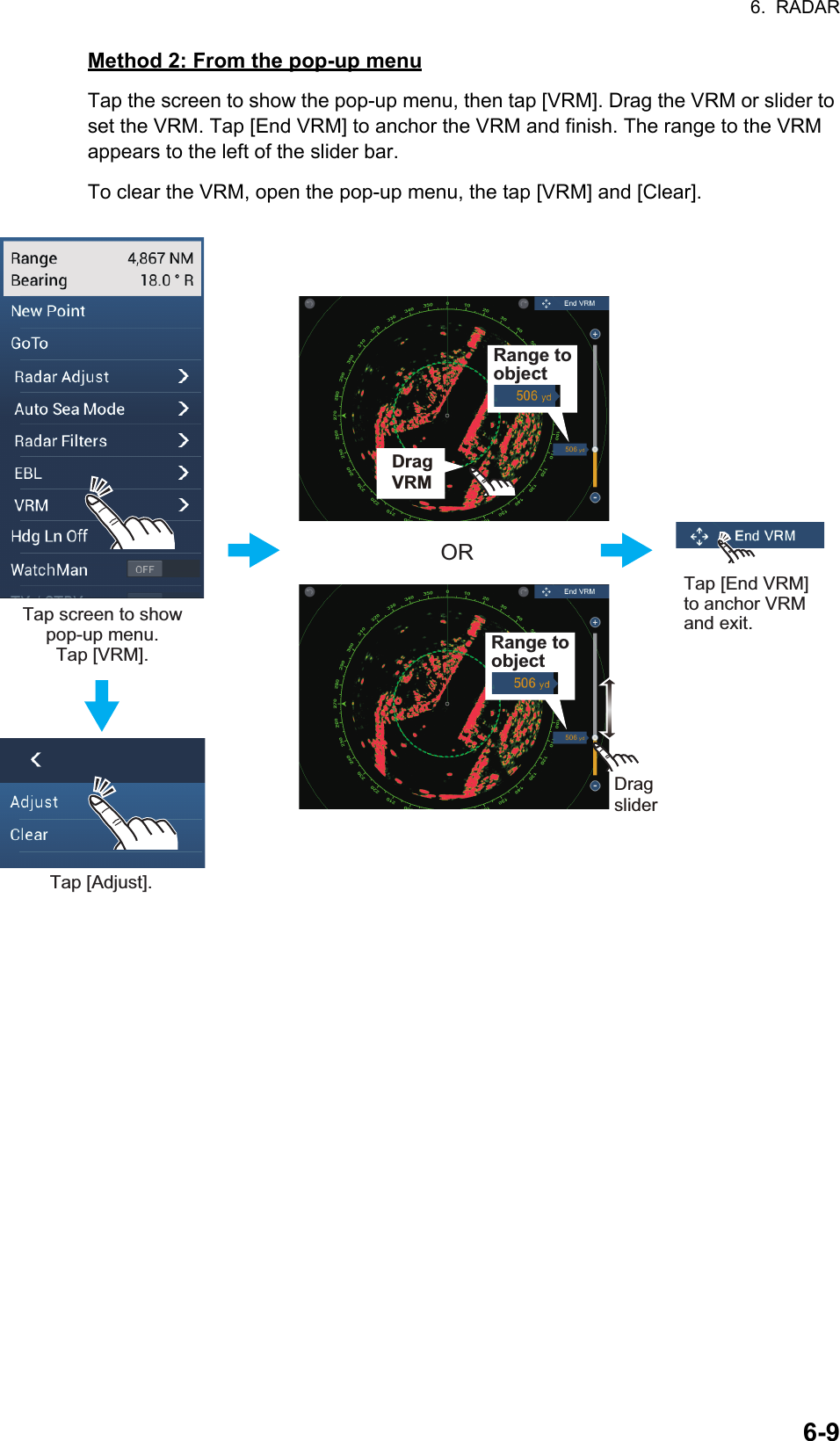 6.  RADAR6-9Method 2: From the pop-up menuTap the screen to show the pop-up menu, then tap [VRM]. Drag the VRM or slider to set the VRM. Tap [End VRM] to anchor the VRM and finish. The range to the VRM appears to the left of the slider bar.To clear the VRM, open the pop-up menu, the tap [VRM] and [Clear].DragsliderDragsliderORDrag VRMDragVRMDragVRMTap screen to show pop-up menu. Tap [VRM].Tap [Adjust].Tap [End VRM] to anchor VRM and exit.Range to objectRange to object