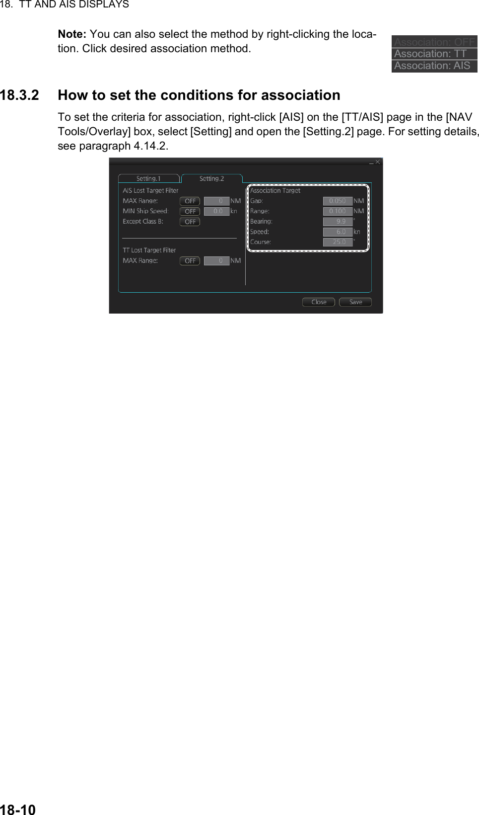 18.  TT AND AIS DISPLAYS18-10Note: You can also select the method by right-clicking the loca-tion. Click desired association method.18.3.2 How to set the conditions for associationTo set the criteria for association, right-click [AIS] on the [TT/AIS] page in the [NAV Tools/Overlay] box, select [Setting] and open the [Setting.2] page. For setting details, see paragraph 4.14.2.Association: OFFAssociation: TTAssociation: AIS