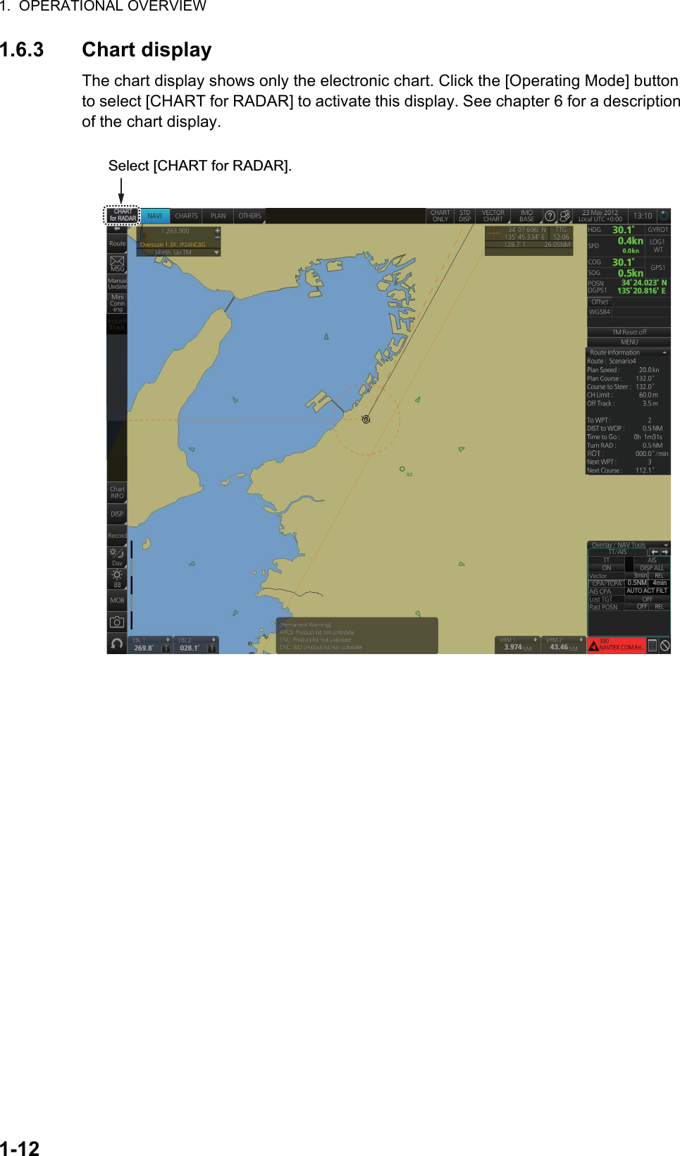 1.  OPERATIONAL OVERVIEW1-121.6.3 Chart displayThe chart display shows only the electronic chart. Click the [Operating Mode] button to select [CHART for RADAR] to activate this display. See chapter 6 for a description of the chart display.Select [CHART for RADAR]. CHARTfor RADAR0.5NM 4minAUTO ACT FILT