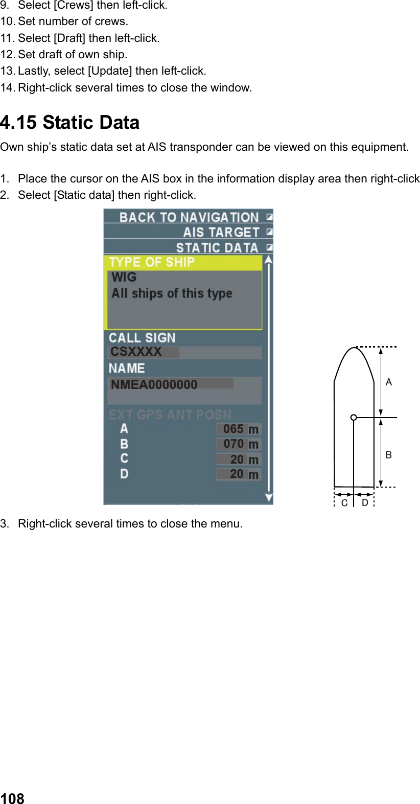  1089.  Select [Crews] then left-click. 10. Set number of crews. 11. Select [Draft] then left-click. 12. Set draft of own ship. 13. Lastly, select [Update] then left-click. 14. Right-click several times to close the window. 4.15 Static Data Own ship’s static data set at AIS transponder can be viewed on this equipment.  1.  Place the cursor on the AIS box in the information display area then right-click 2.  Select [Static data] then right-click. CSXXXXNMEA00000000650702020 3.  Right-click several times to close the menu. 