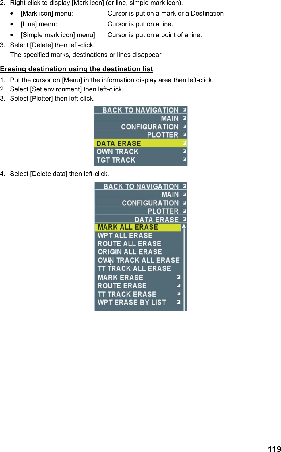  1192.  Right-click to display [Mark icon] (or line, simple mark icon). •  [Mark icon] menu:   Cursor is put on a mark or a Destination •  [Line] menu:    Cursor is put on a line. •  [Simple mark icon] menu]:   Cursor is put on a point of a line. 3.  Select [Delete] then left-click.  The specified marks, destinations or lines disappear. Erasing destination using the destination list 1.  Put the cursor on [Menu] in the information display area then left-click. 2.  Select [Set environment] then left-click. 3.  Select [Plotter] then left-click.  4.  Select [Delete data] then left-click.  