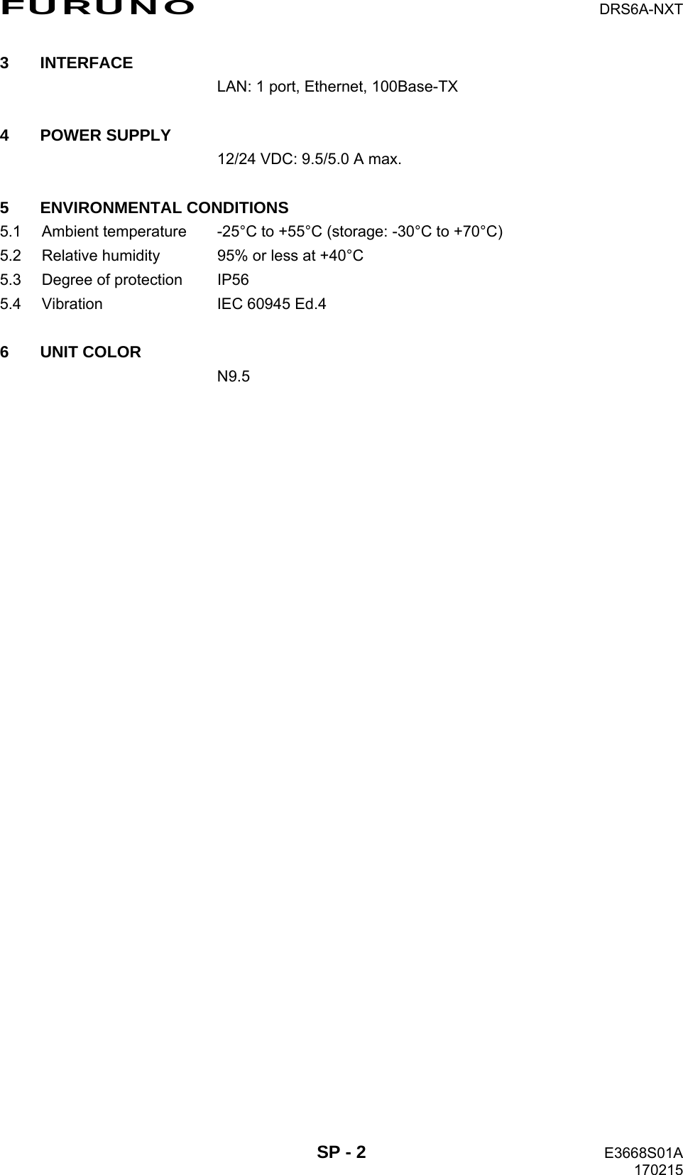 FURUNO  DRS6A-NXT  SP - 2  E3668S01A 170215 3 INTERFACE   LAN: 1 port, Ethernet, 100Base-TX  4 POWER SUPPLY   12/24 VDC: 9.5/5.0 A max.  5 ENVIRONMENTAL CONDITIONS 5.1  Ambient temperature  -25°C to +55°C (storage: -30°C to +70°C) 5.2  Relative humidity  95% or less at +40°C 5.3  Degree of protection  IP56 5.4  Vibration  IEC 60945 Ed.4  6 UNIT COLOR  N9.5 