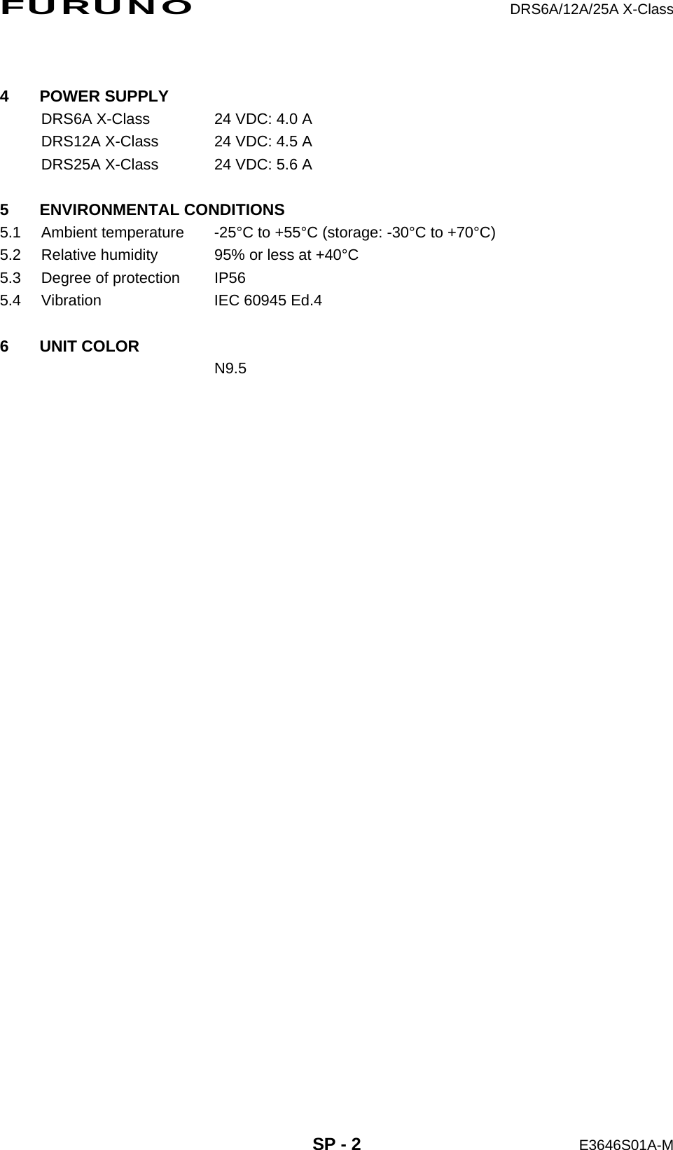 FURUNO  DRS6A/12A/25A X-Class  SP - 2  E3646S01A-M  4 POWER SUPPLY DRS6A X-Class  24 VDC: 4.0 A DRS12A X-Class  24 VDC: 4.5 A DRS25A X-Class  24 VDC: 5.6 A  5 ENVIRONMENTAL CONDITIONS 5.1  Ambient temperature  -25°C to +55°C (storage: -30°C to +70°C) 5.2  Relative humidity  95% or less at +40°C 5.3  Degree of protection  IP56 5.4  Vibration  IEC 60945 Ed.4  6 UNIT COLOR  N9.5 
