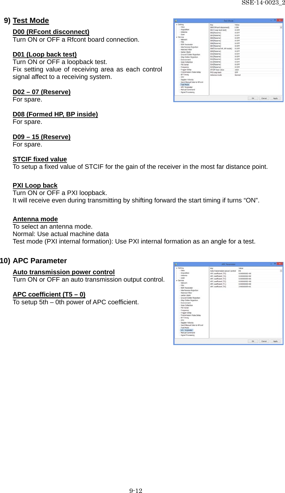 SSE-14-0023_2 9-12 9) Test Mode D00 (RFcont disconnect) Turn ON or OFF a Rfcont board connection.  D01 (Loop back test) Turn ON or OFF a loopback test.   Fix setting value of receiving area as each control signal affect to a receiving system.  D02 – 07 (Reserve) For spare.  D08 (Formed HP, BP inside) For spare.  D09 – 15 (Reserve) For spare.  STCIF fixed value To setup a fixed value of STCIF for the gain of the receiver in the most far distance point.  PXI Loop back Turn ON or OFF a PXI loopback. It will receive even during transmitting by shifting forward the start timing if turns “ON”.  Antenna mode To select an antenna mode. Normal: Use actual machine data Test mode (PXI internal formation): Use PXI internal formation as an angle for a test.  10) APC Parameter Auto transmission power control Turn ON or OFF an auto transmission output control.  APC coefficient (T5 – 0) To setup 5th – 0th power of APC coefficient.          