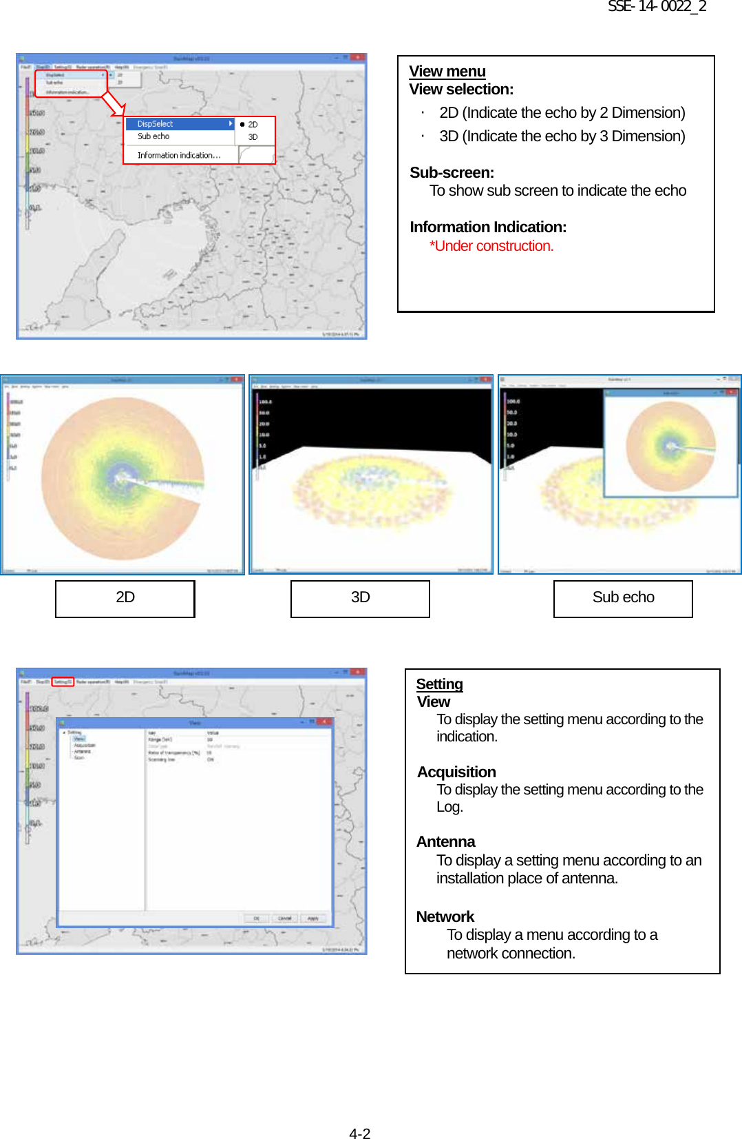 SSE-14-0022_2 4-2                                                     View menu View selection: ・ 2D (Indicate the echo by 2 Dimension) ・ 3D (Indicate the echo by 3 Dimension)  Sub-screen: To show sub screen to indicate the echo  Information Indication: *Under construction. 2D 3D Sub echo Setting View To display the setting menu according to the indication.  Acquisition To display the setting menu according to the Log.  Antenna To display a setting menu according to an installation place of antenna.  Network To display a menu according to a network connection.  