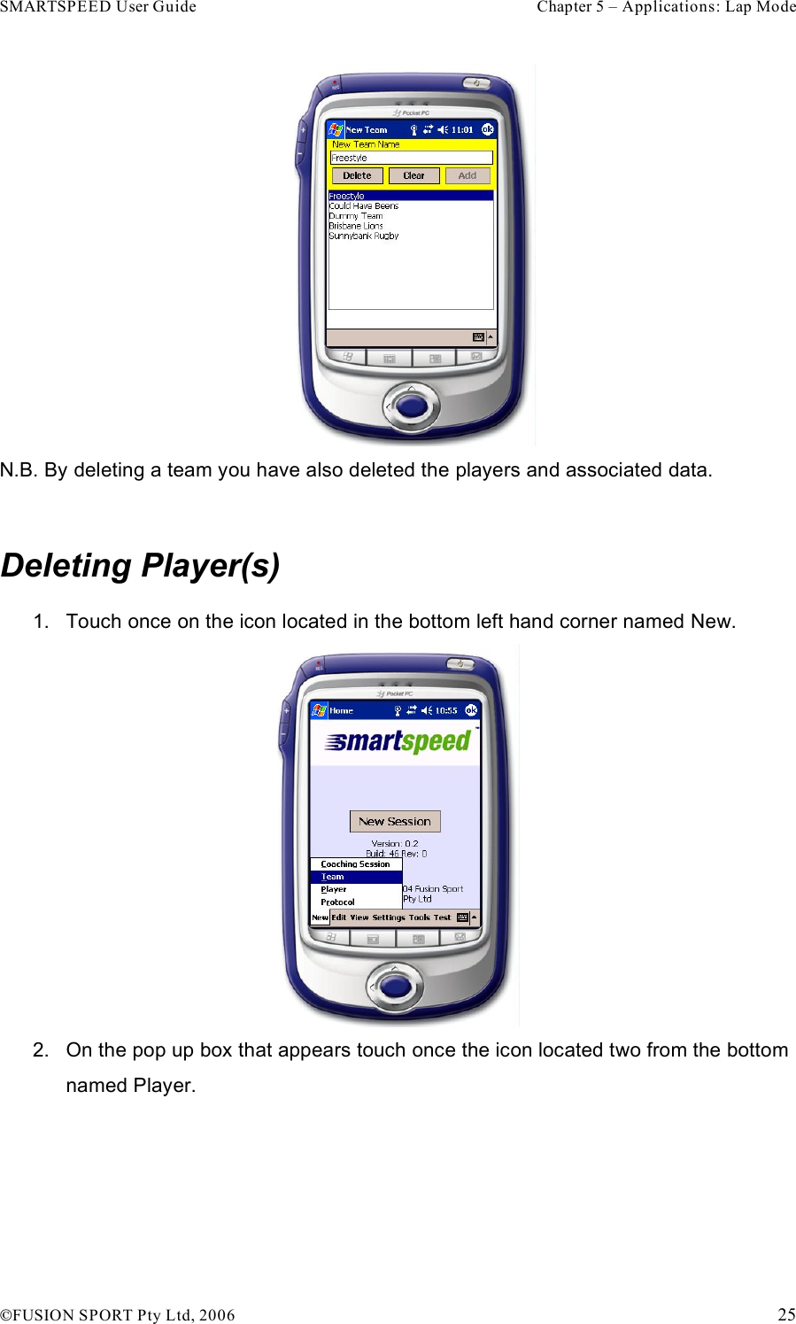 SMARTSPEED User Guide    Chapter 5 – Applications: Lap Mode !FUSION SPORT Pty Ltd, 2006    25  N.B. By deleting a team you have also deleted the players and associated data.  Deleting Player(s) 1.  Touch once on the icon located in the bottom left hand corner named New.  2.  On the pop up box that appears touch once the icon located two from the bottom named Player.  
