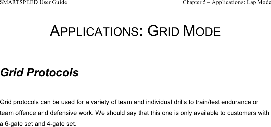 SMARTSPEED User Guide    Chapter 5 – Applications: Lap Mode APPLICATIONS: GRID MODE  Grid Protocols  Grid protocols can be used for a variety of team and individual drills to train/test endurance or team offence and defensive work. We should say that this one is only available to customers with a 6-gate set and 4-gate set.  