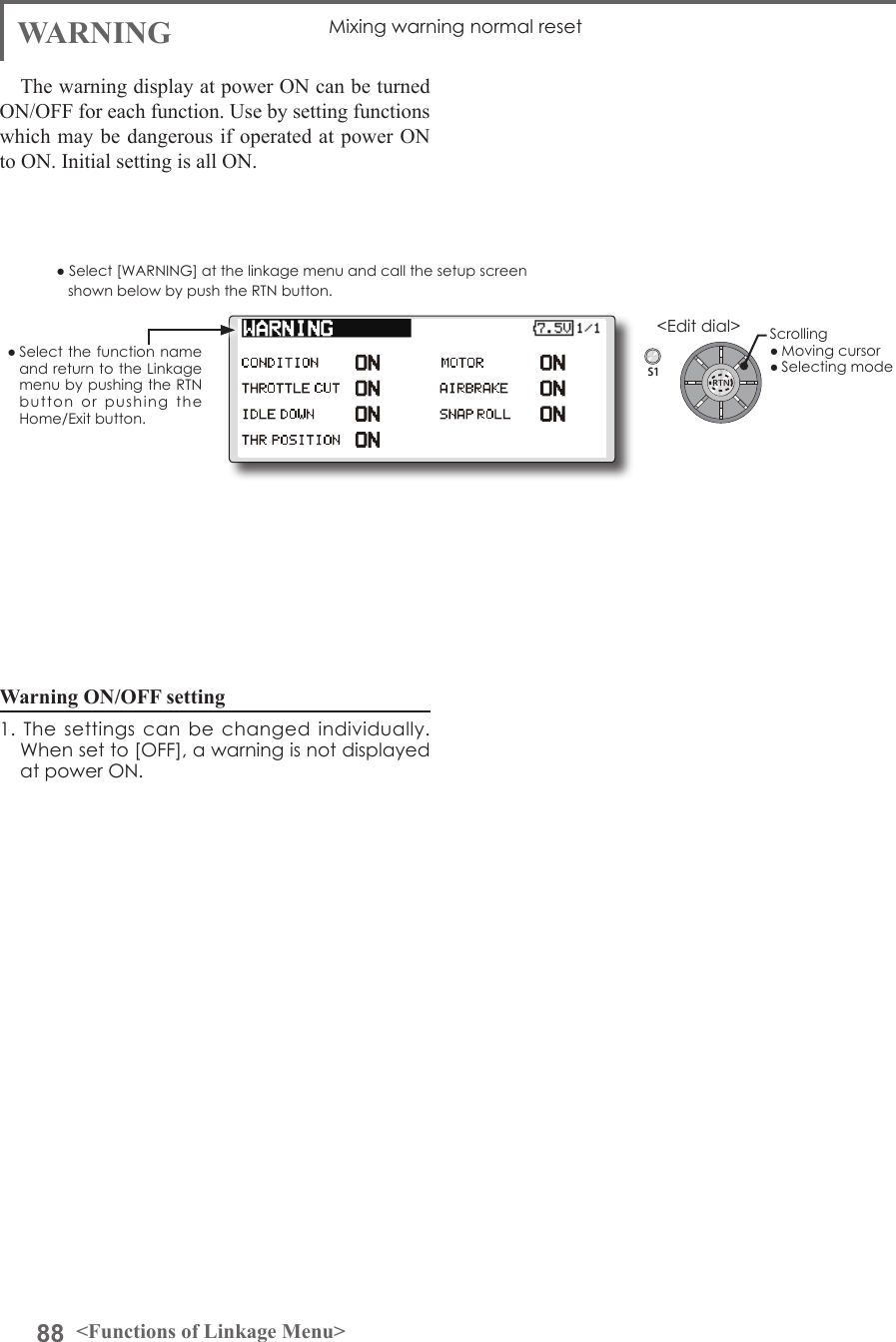 88 &lt;Functions of Linkage Menu&gt;S1&lt;Edit dial&gt;● Select the function name and return to the Linkage menu by pushing the RTN button  or  pushing  the Home/Exit button.WARNING Mixing warning normal resetThe warning display at power ON can be turned ON/OFF for each function. Use by setting functions which may be dangerous if operated at power ON to ON. Initial setting is all ON.Warning ON/OFF setting 1. The  settings  can  be  changed individually. When set to [OFF], a warning is not displayed at power ON.● Select [WARNING] at the linkage menu and call the setup screen shown below by push the RTN button.Scrolling● Moving cursor● Selecting mode