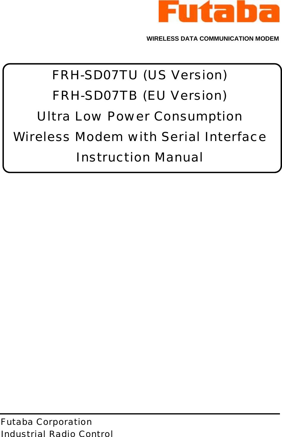  WIRELESS DATA COMMUNICATION MODEM  FRH-SD07TU (US Version) FRH-SD07TB (EU Version) Ultra Low Power Consumption Wireless Modem with Serial Interface Instruction Manual                    Futaba Corporation Industrial Radio Control  