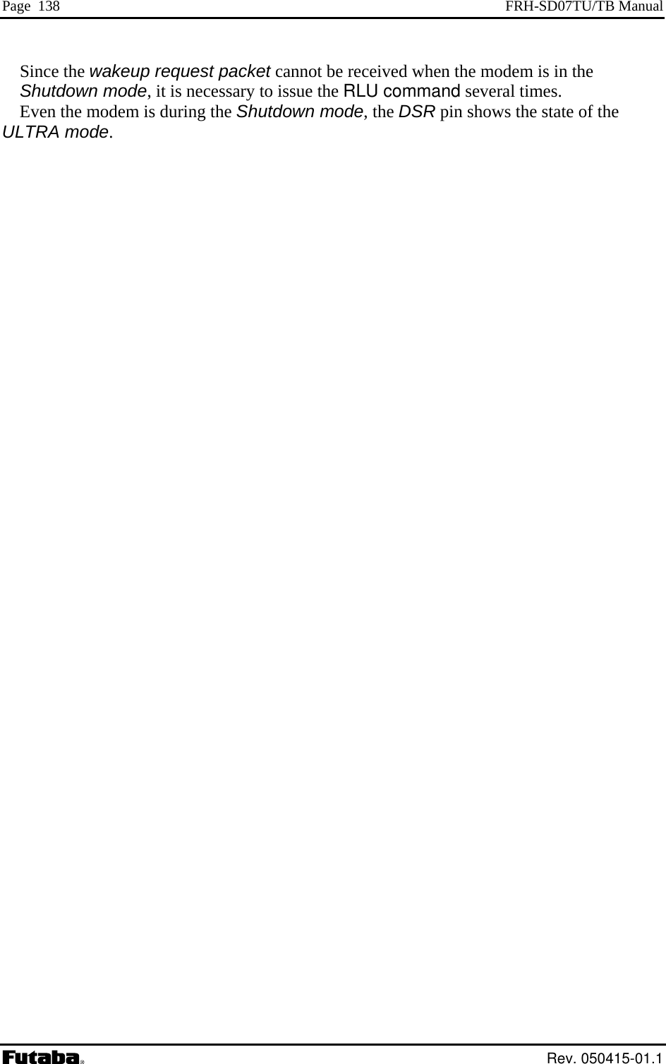 Page  138  FRH-SD07TU/TB Manual Since the wakeup request packet cannot be received when the modem is in the Shutdown mode, it is necessary to issue the RLU command several times. Even the modem is during the Shutdown mode, the DSR pin shows the state of the ULTRA mode.   Rev. 050415-01.1 