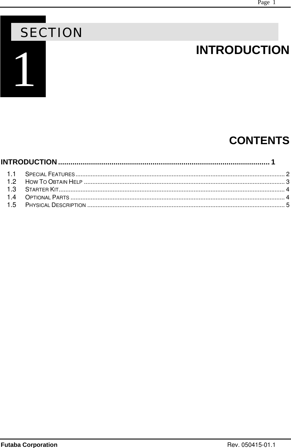  Page  1 1SECTION INTRODUCTION        CONTENTS INTRODUCTION....................................................................................................... 1 1.1 SPECIAL FEATURES............................................................................................................................ 2 1.2 HOW TO OBTAIN HELP ....................................................................................................................... 3 1.3 STARTER KIT...................................................................................................................................... 4 1.4 OPTIONAL PARTS ............................................................................................................................... 4 1.5 PHYSICAL DESCRIPTION ..................................................................................................................... 5   Futaba Corporation Rev. 050415-01.1 