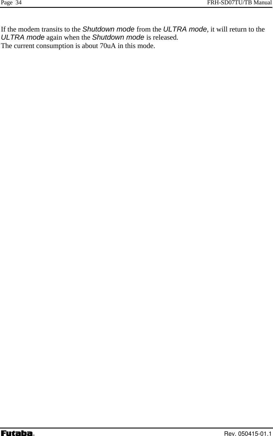 Page  34  FRH-SD07TU/TB Manual If the modem transits to the Shutdown mode from the ULTRA mode, it will return to the ULTRA mode again when the Shutdown mode is released. The current consumption is about 70uA in this mode.   Rev. 050415-01.1 
