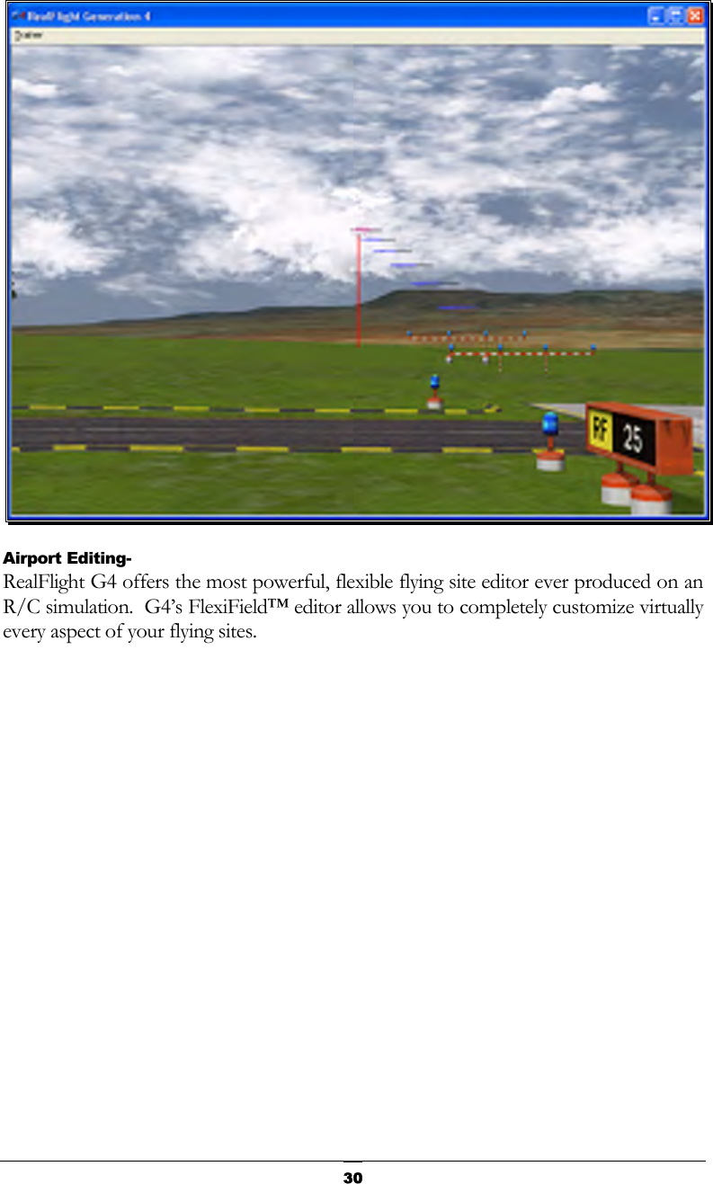   30 Airport Editing- RealFlight G4 offers the most powerful, flexible flying site editor ever produced on an R/C simulation.  G4’s FlexiField™ editor allows you to completely customize virtually every aspect of your flying sites. 