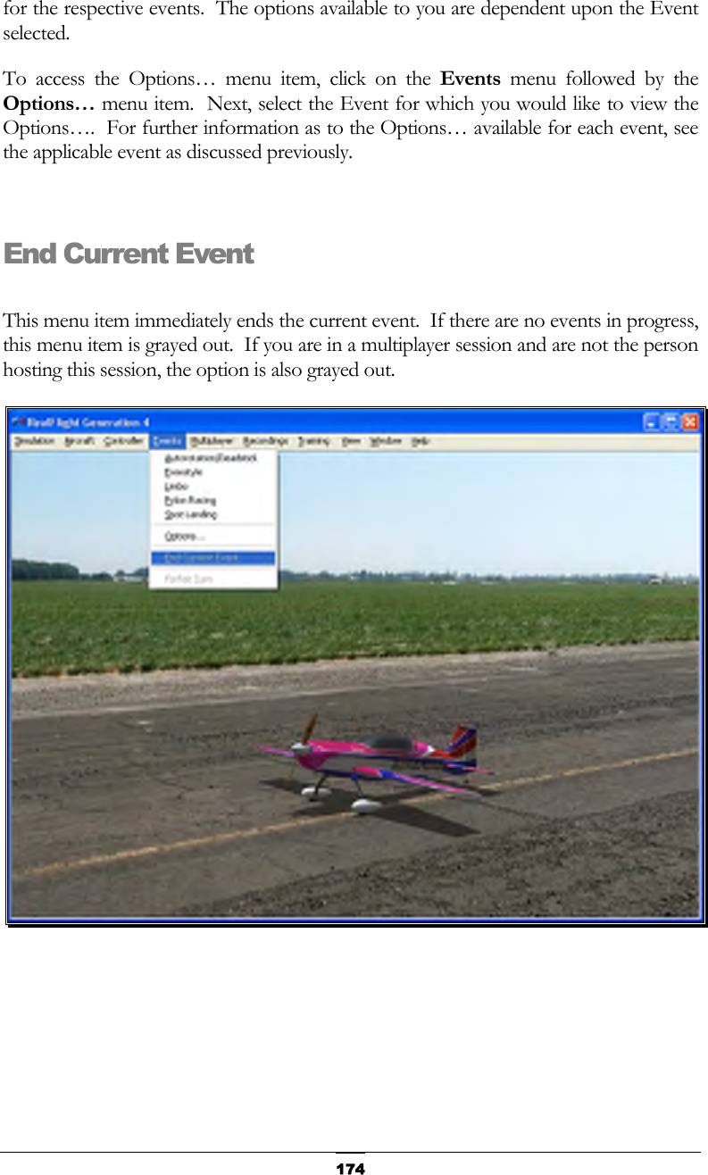   174for the respective events.  The options available to you are dependent upon the Event selected. To access the Options… menu item, click on the Events menu followed by the Options… menu item.  Next, select the Event for which you would like to view the Options….  For further information as to the Options… available for each event, see the applicable event as discussed previously.  End Current Event  This menu item immediately ends the current event.  If there are no events in progress, this menu item is grayed out.  If you are in a multiplayer session and are not the person hosting this session, the option is also grayed out.   