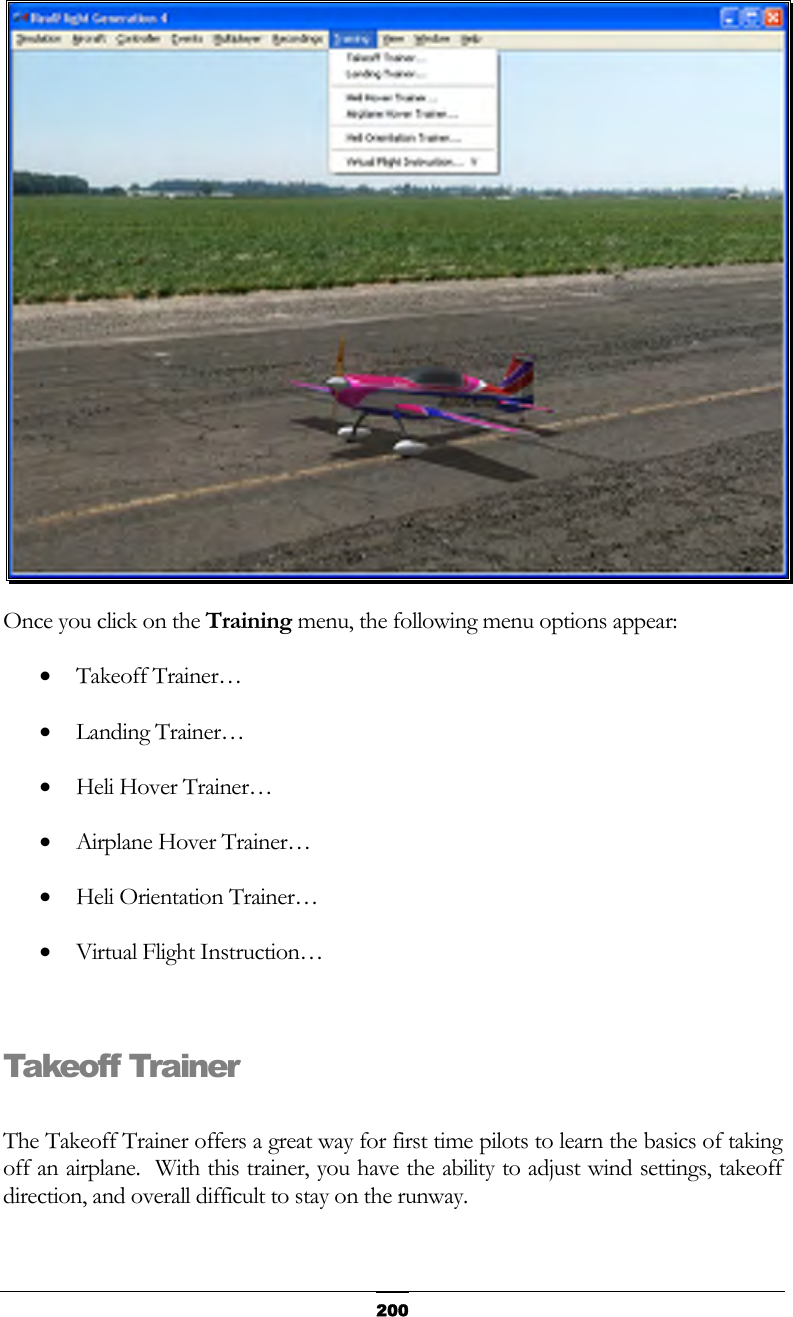   200 Once you click on the Training menu, the following menu options appear: •  Takeoff Trainer… •  Landing Trainer… •  Heli Hover Trainer… •  Airplane Hover Trainer… •  Heli Orientation Trainer… •  Virtual Flight Instruction…  Takeoff Trainer  The Takeoff Trainer offers a great way for first time pilots to learn the basics of taking off an airplane.  With this trainer, you have the ability to adjust wind settings, takeoff direction, and overall difficult to stay on the runway. 