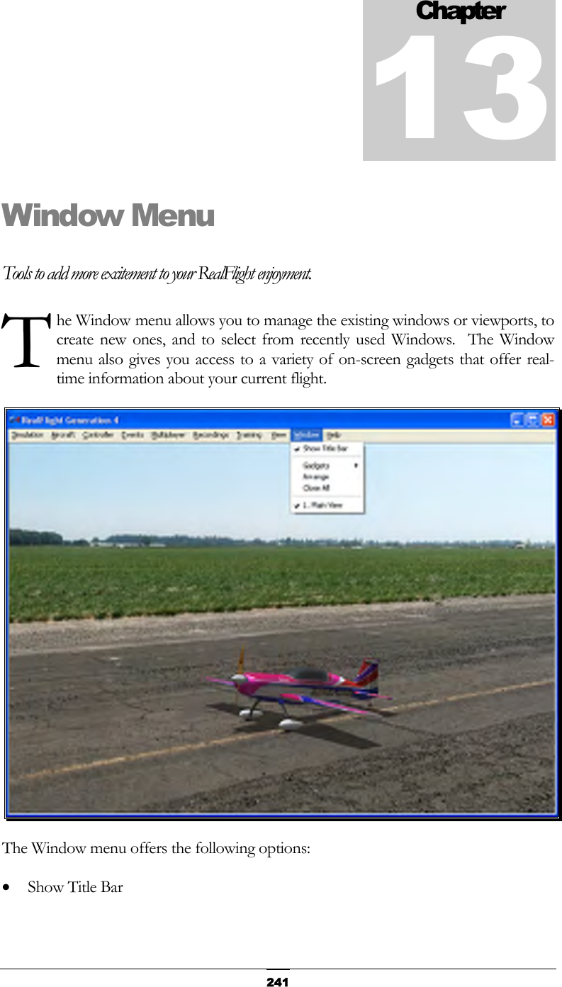   241Window Menu Tools to add more excitement to your RealFlight enjoyment. he Window menu allows you to manage the existing windows or viewports, to create new ones, and to select from recently used Windows.  The Window menu also gives you access to a variety of on-screen gadgets that offer real-time information about your current flight.  The Window menu offers the following options: •  Show Title Bar Chapter13T 