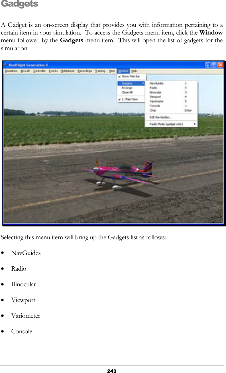   243Gadgets  A Gadget is an on-screen display that provides you with information pertaining to a certain item in your simulation.  To access the Gadgets menu item, click the Window menu followed by the Gadgets menu item.  This will open the list of gadgets for the simulation.  Selecting this menu item will bring up the Gadgets list as follows: •  NavGuides •  Radio •  Binocular •  Viewport •  Variometer •  Console 