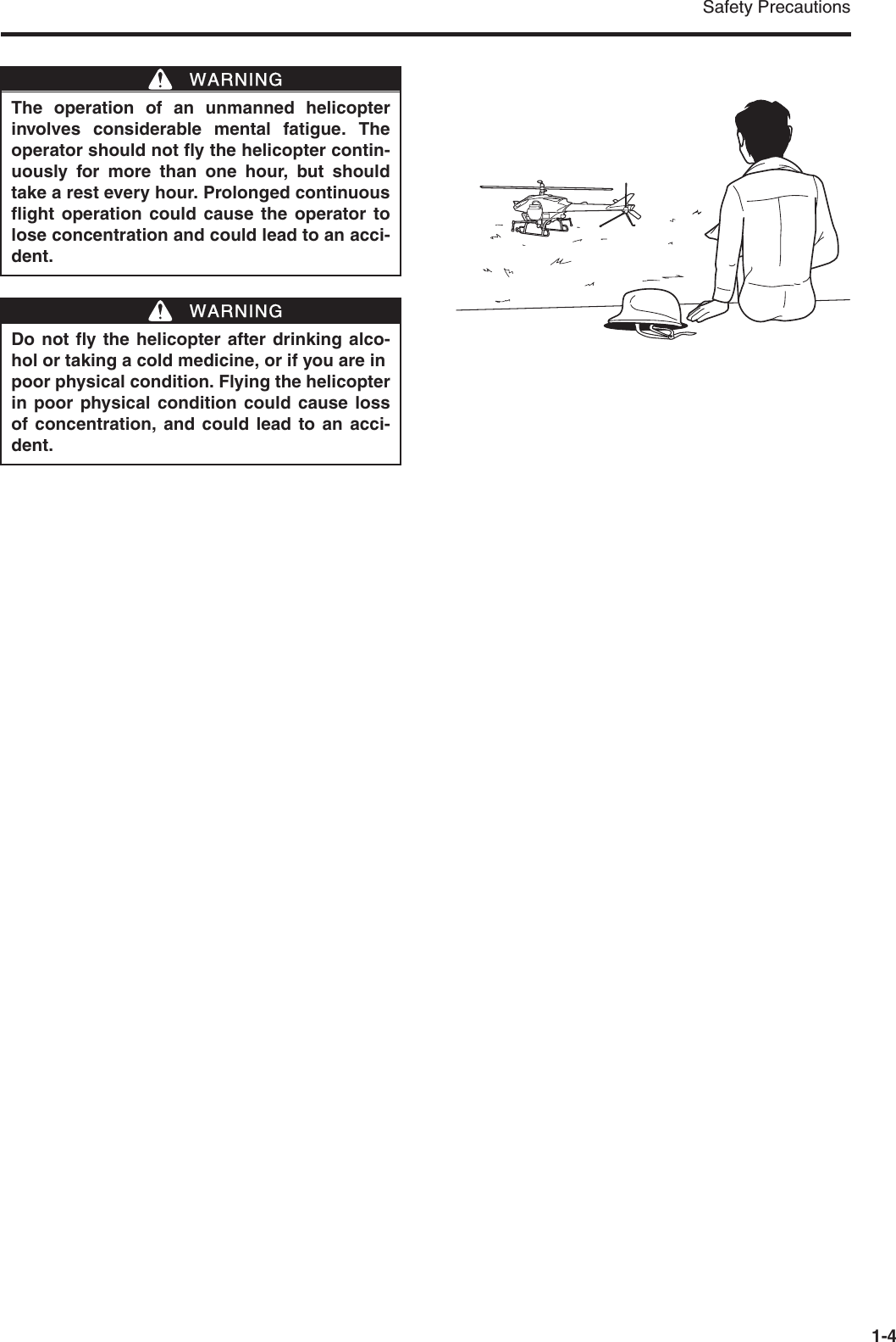 Safety Precautions1-4The operation of an unmanned helicopterinvolves considerable mental fatigue. Theoperator should not fly the helicopter contin-uously for more than one hour, but shouldtake a rest every hour. Prolonged continuousflight operation could cause the operator tolose concentration and could lead to an acci-dent.Do not fly the helicopter after drinking alco-hol or taking a cold medicine, or if you are inpoor physical condition. Flying the helicopterin poor physical condition could cause lossof concentration, and could lead to an acci-dent.WWARNINGWWARNING